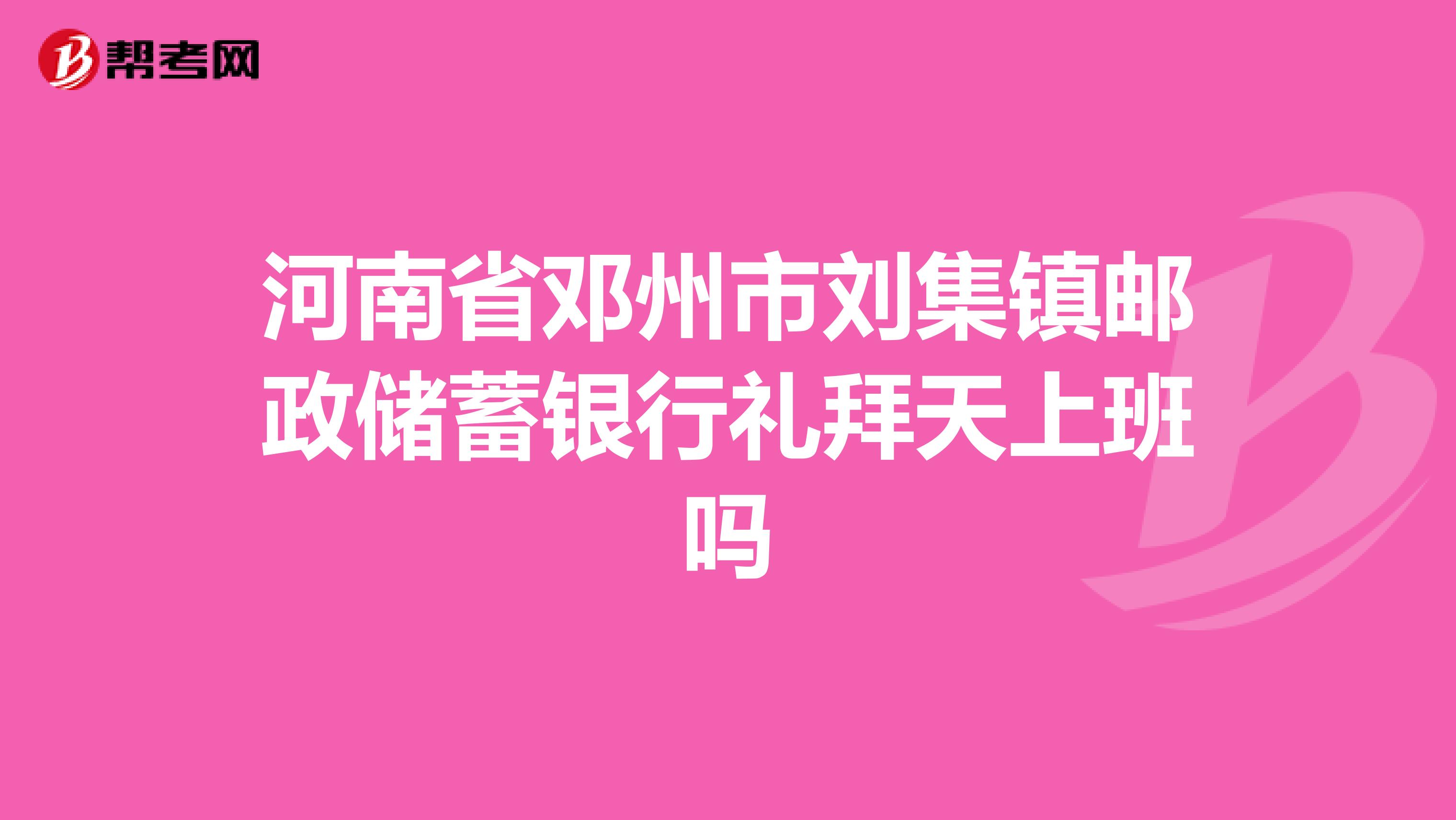 河南省邓州市刘集镇邮政储蓄银行礼拜天上班吗