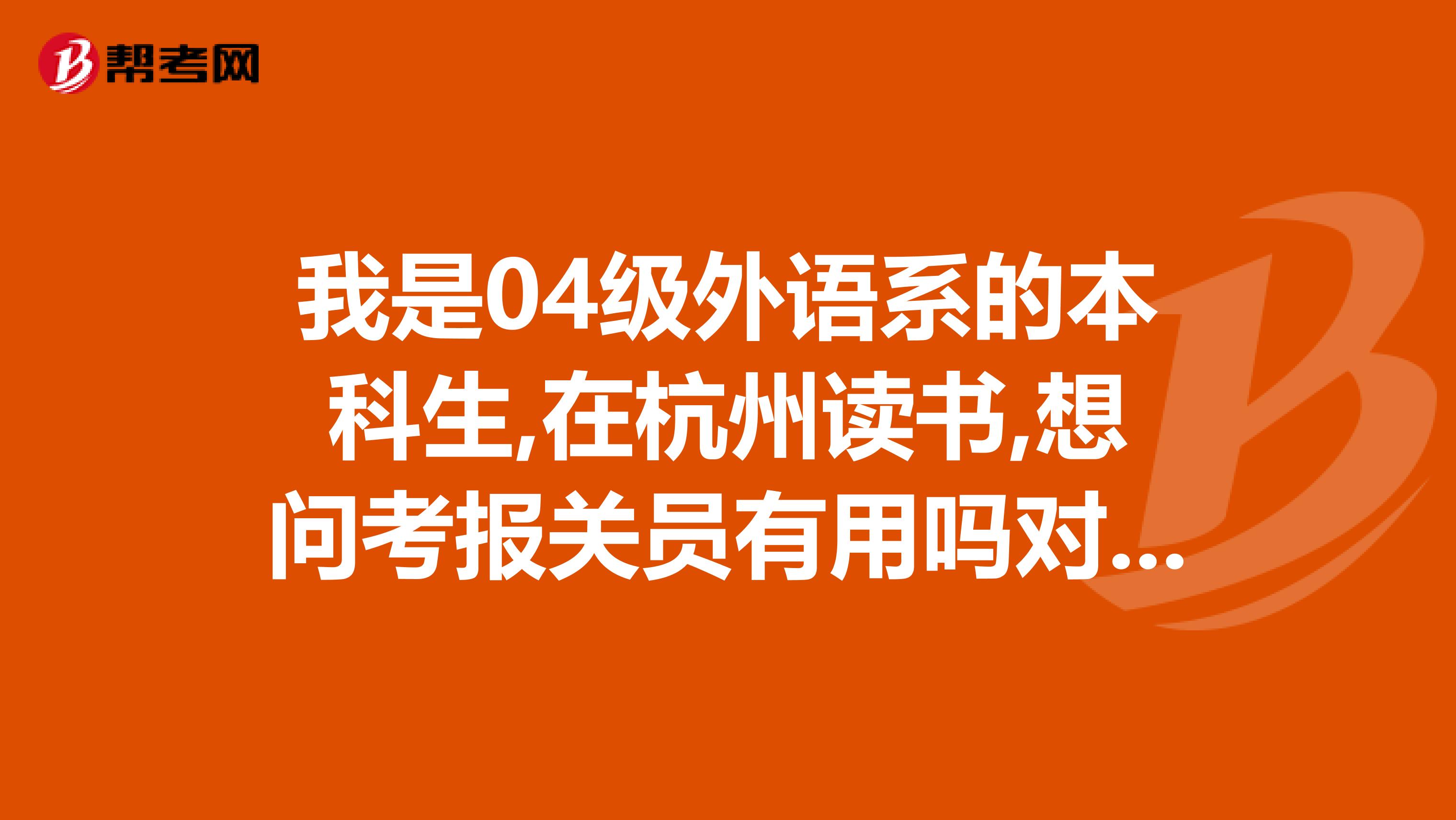 我是04级外语系的本科生,在杭州读书,想问考报关员有用吗对找工作帮助大不大,报关员是不是很难考