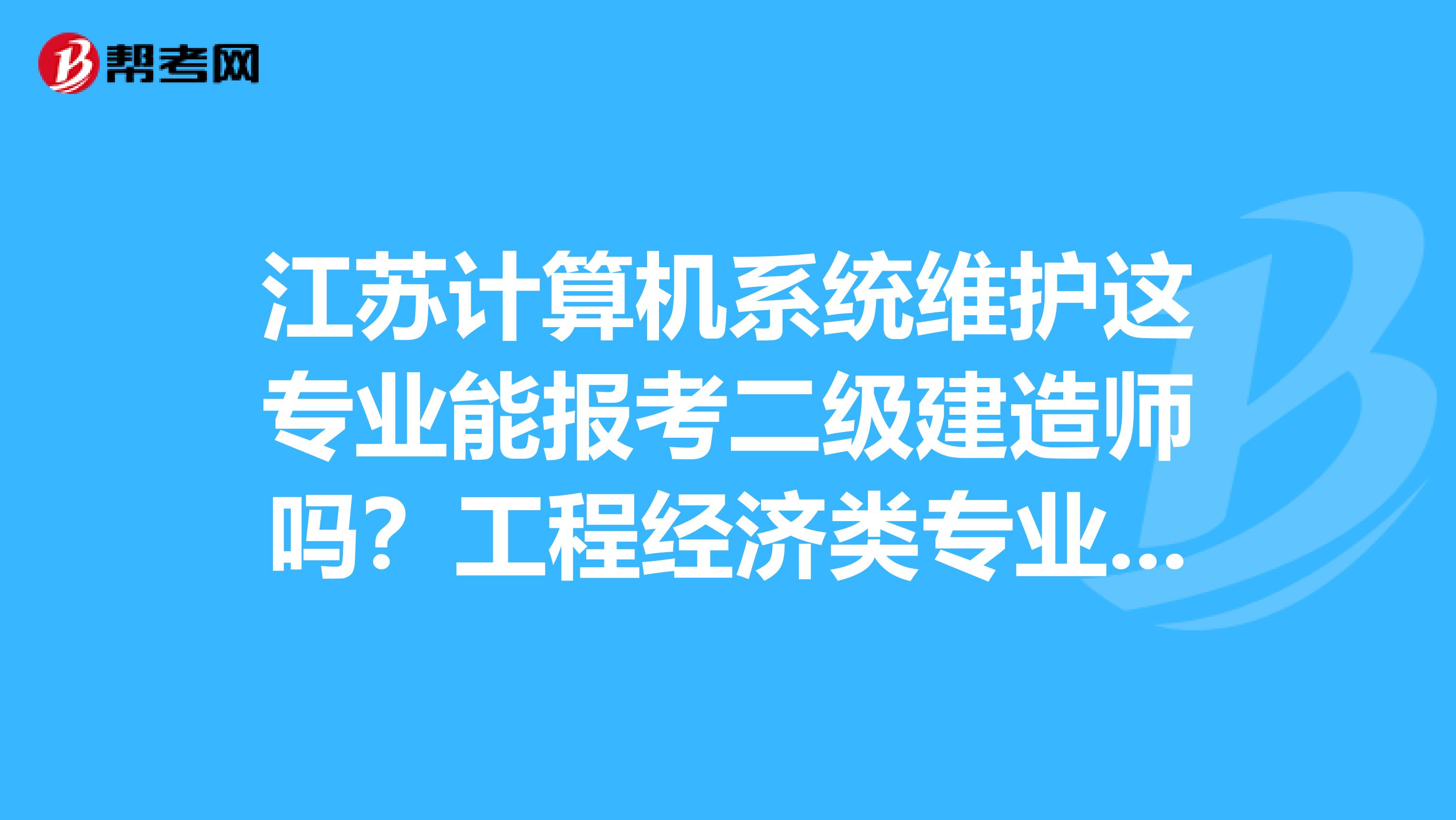 江苏计算机系统维护这专业能报考二级建造师吗?工程经济类专业包括哪些?
