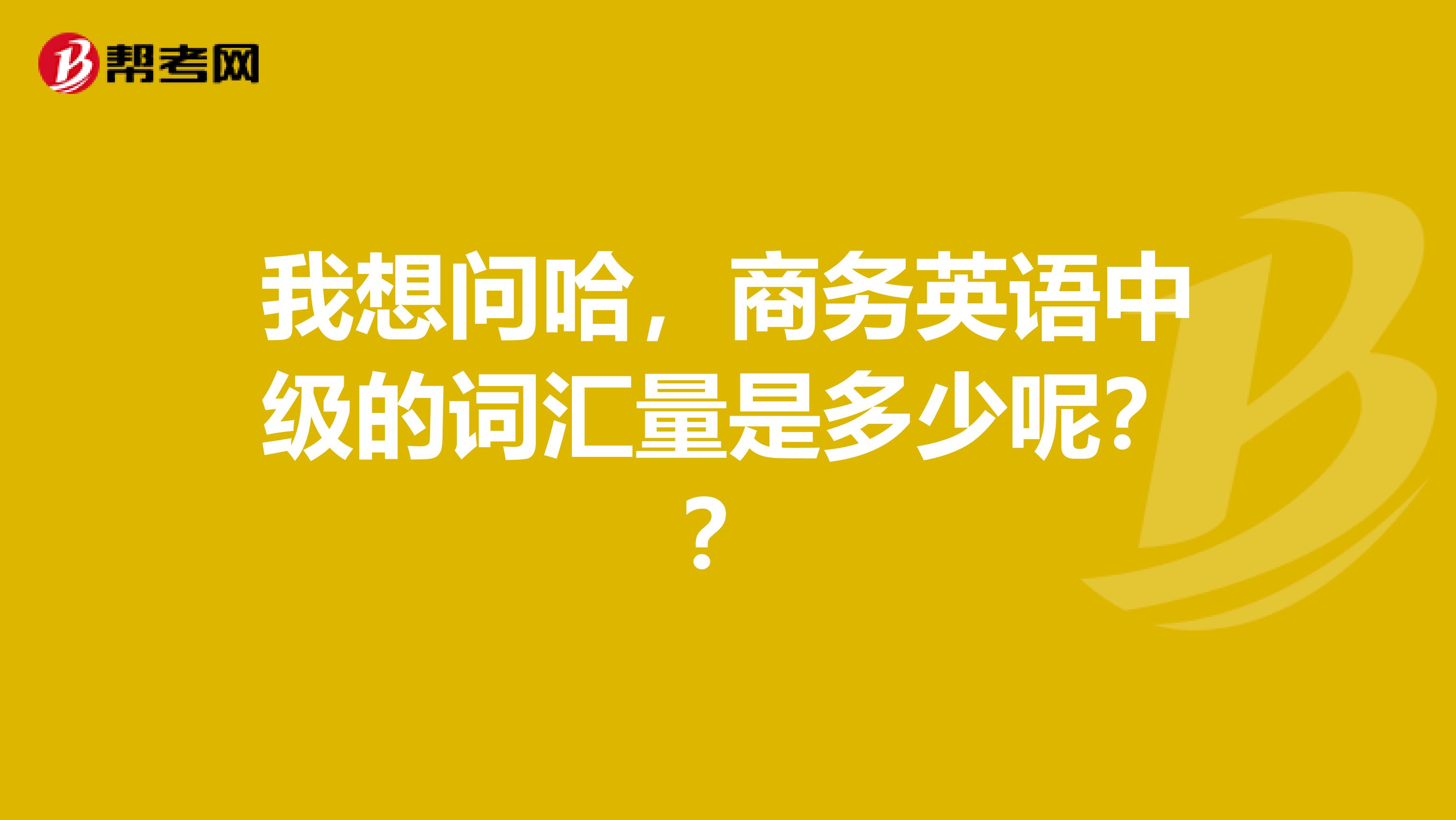 我想问哈,商务英语中级的词汇量是多少呢??