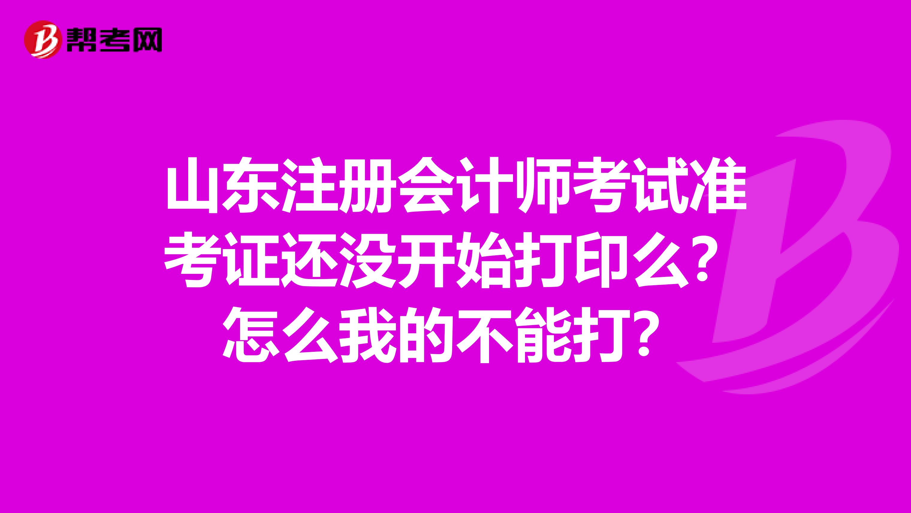 山东注册会计师考试准考证还没开始打印么？怎么我的不能打？