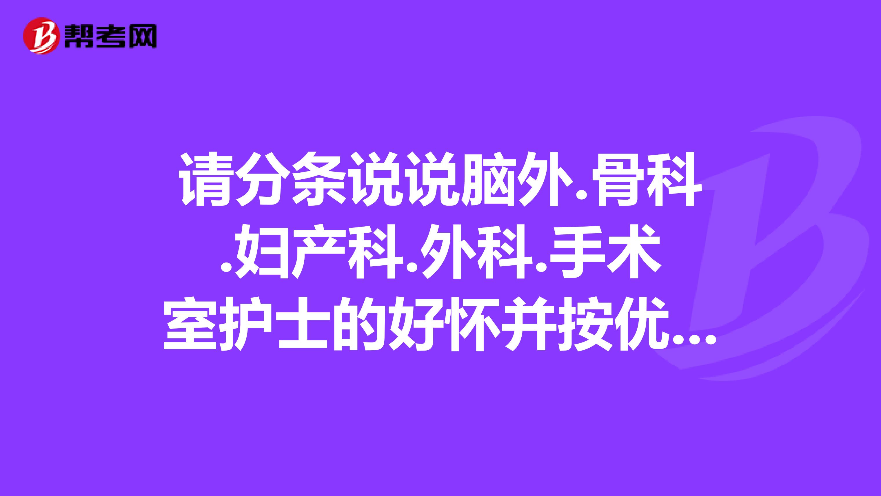 请分条说说脑外.骨科.妇产科.外科.手术室护士的好怀并按优劣排序谢急