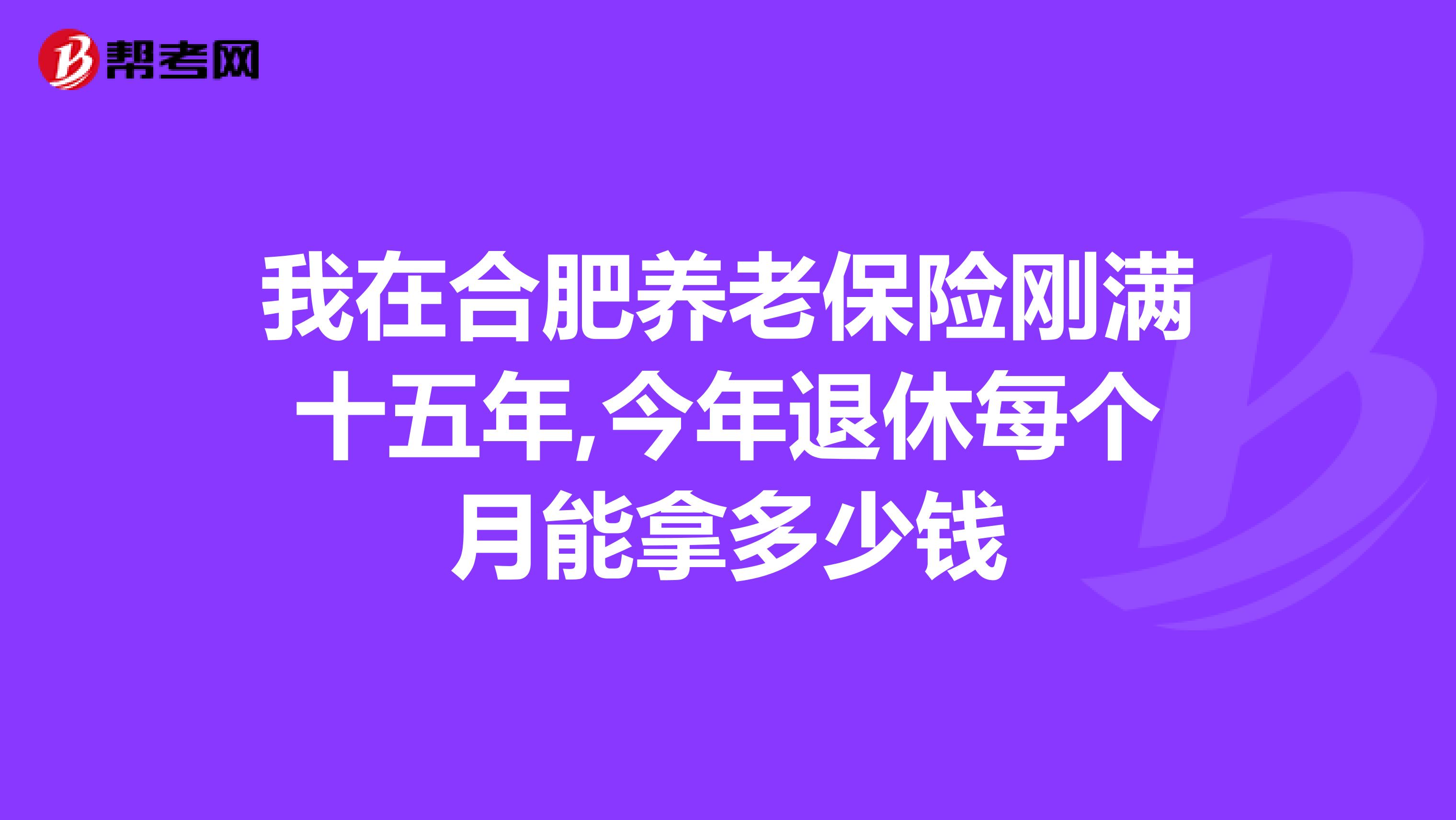 我在合肥养老保险刚满十五年,今年退休每个月能拿多少钱