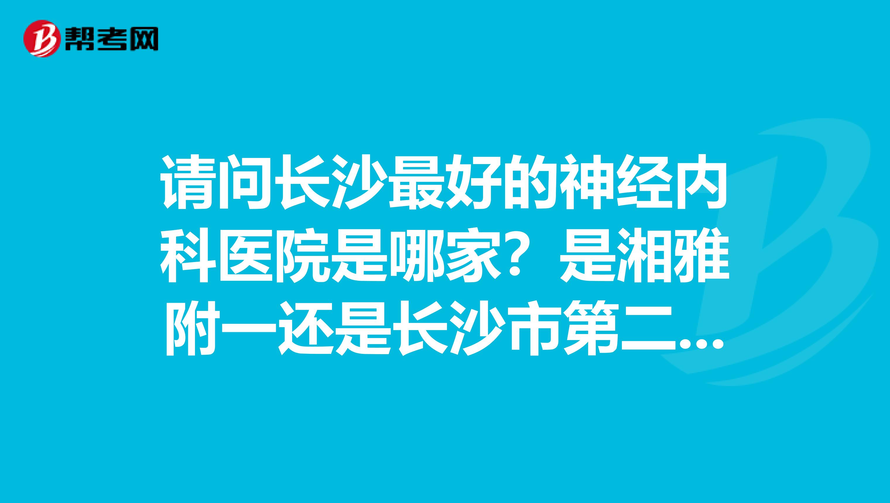 请问长沙最好的神经内科医院是哪家?是湘雅附一还是长沙市第二人民医院?