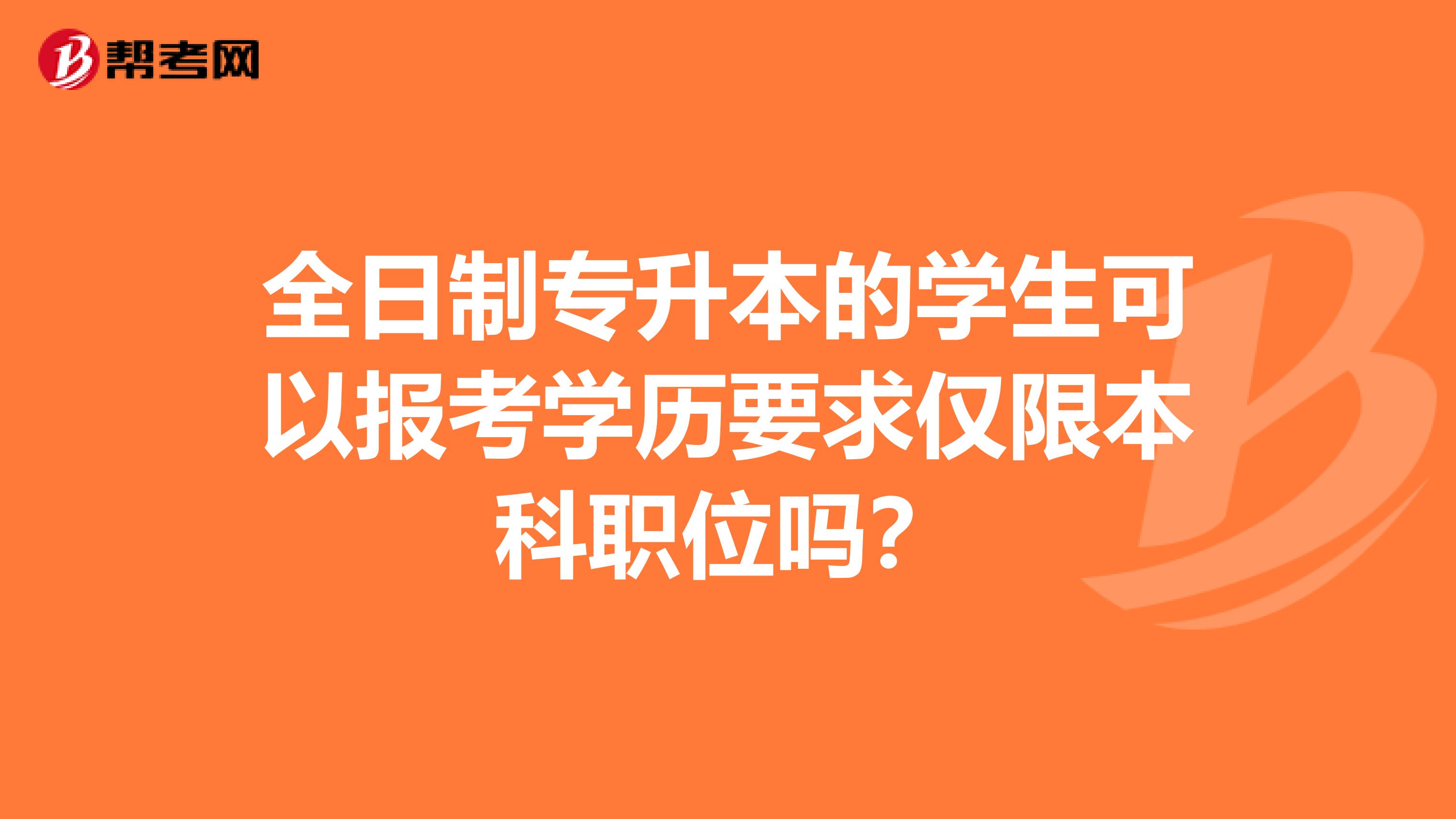 全日制专升本的学生可以报考学历要求仅限本科职位吗？