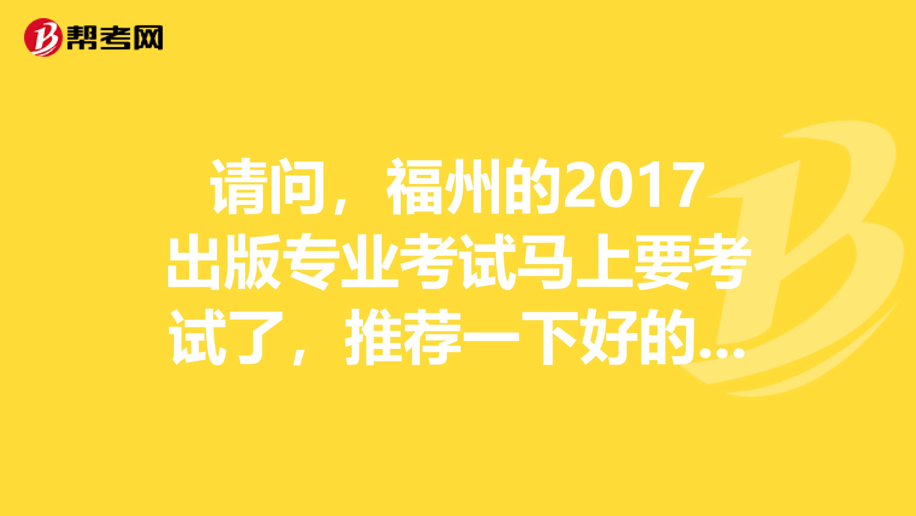 请问，福州的2017出版专业考试马上要考试了，推荐一下好的学习方法？谢谢