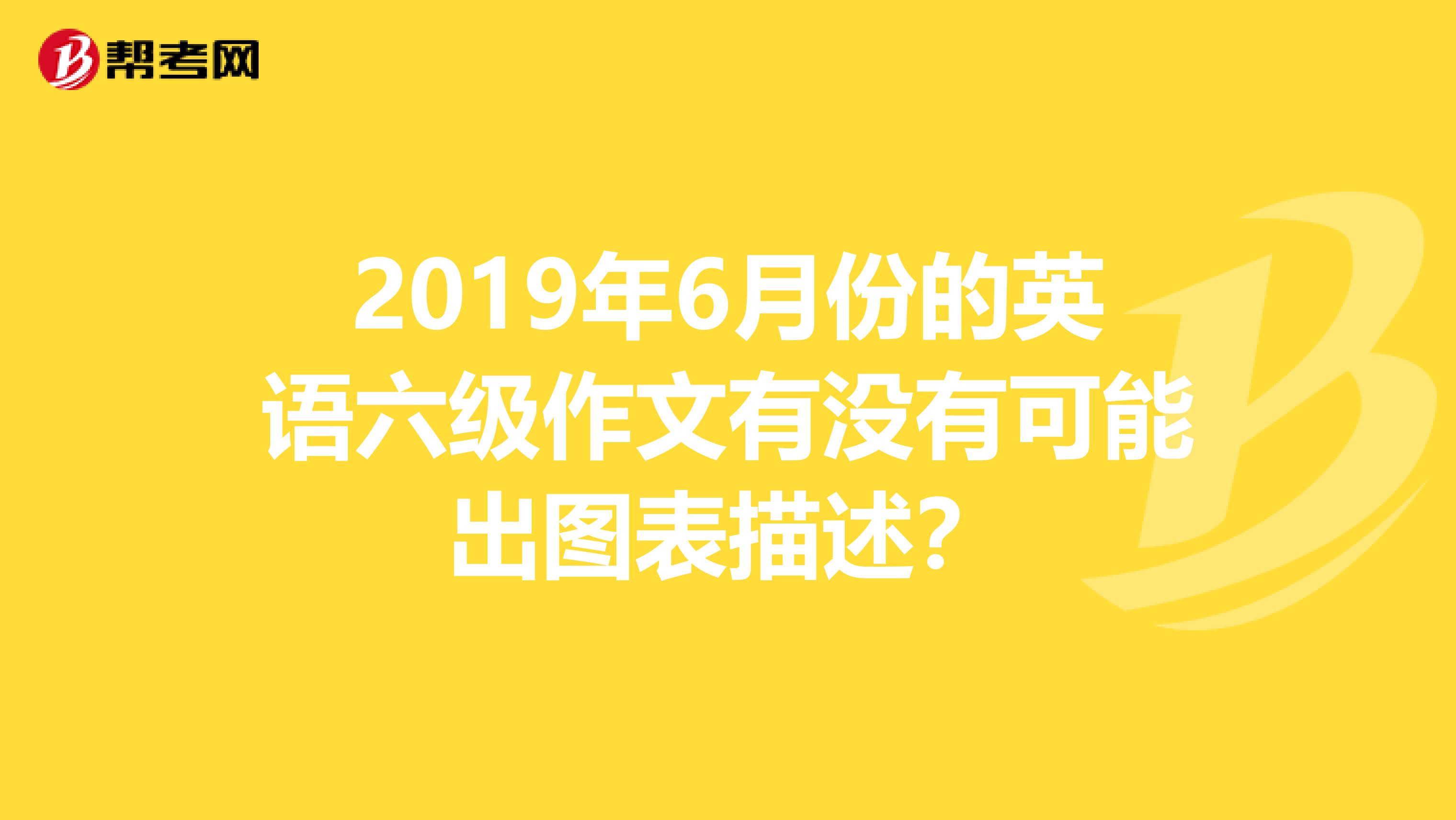 2019年6月份的英语六级作文有没有可能出图表描述？