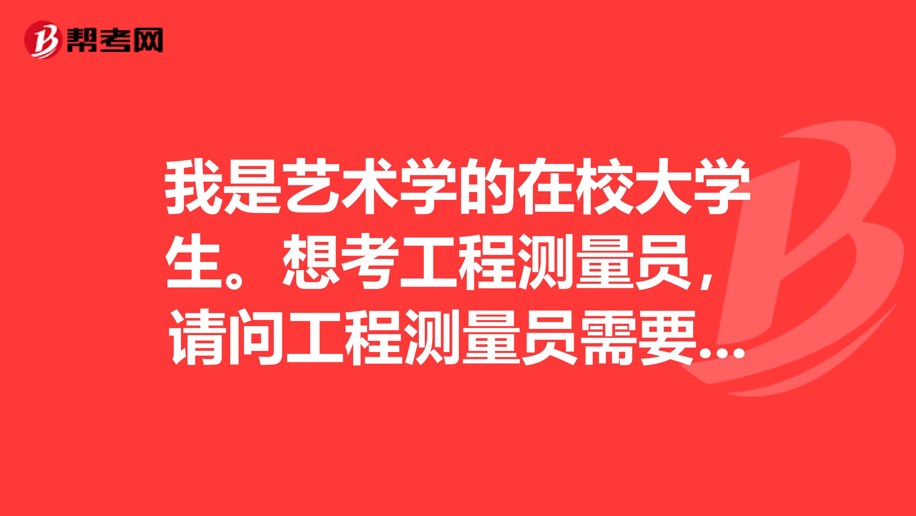 我是艺术学的在校大学生。想考工程测量员，请问工程测量员需要考哪些？