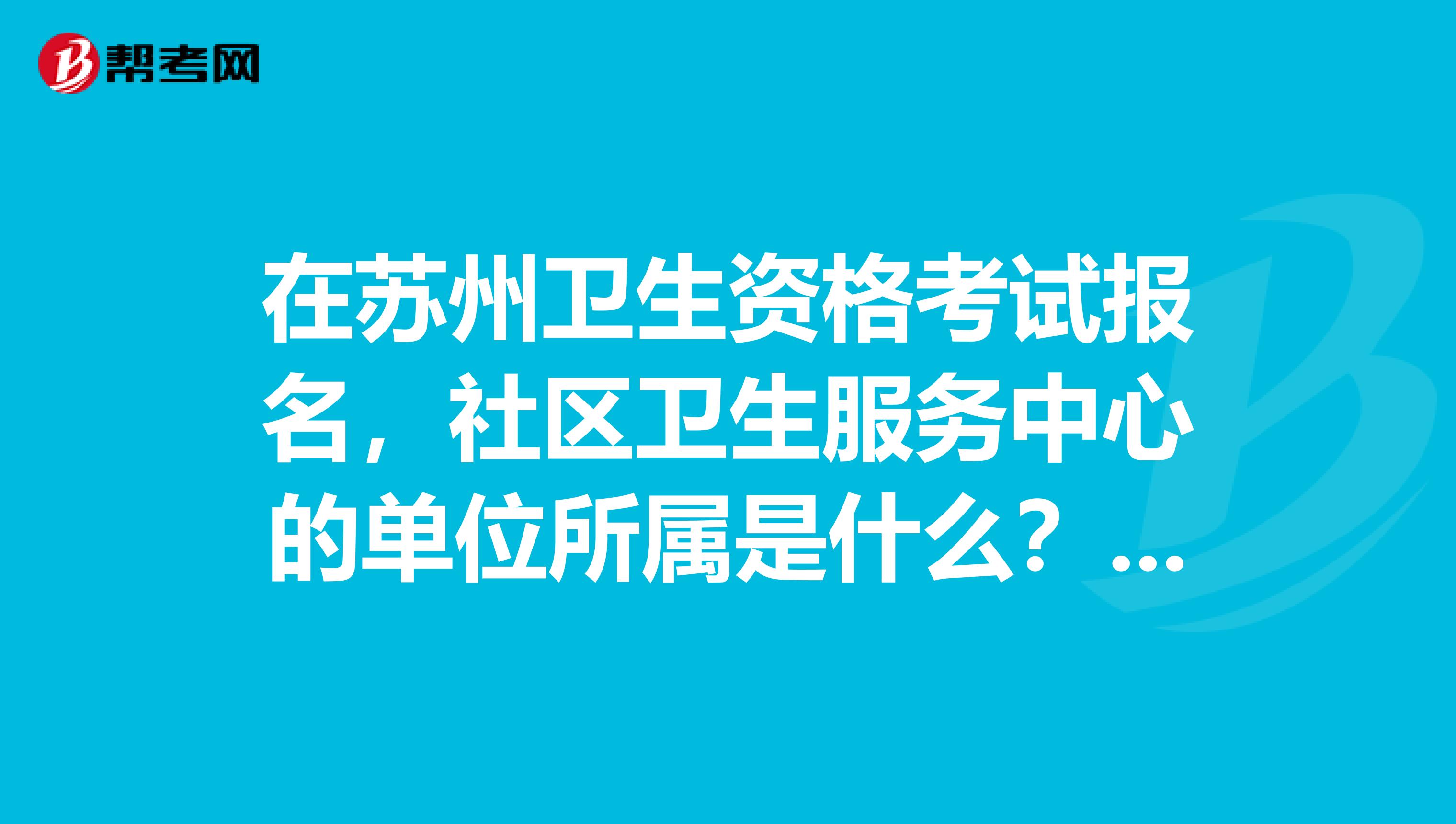 在苏州卫生资格考试报名，社区卫生服务中心的单位所属是什么？ 单位性质是社区服务机构还是医疗卫生？