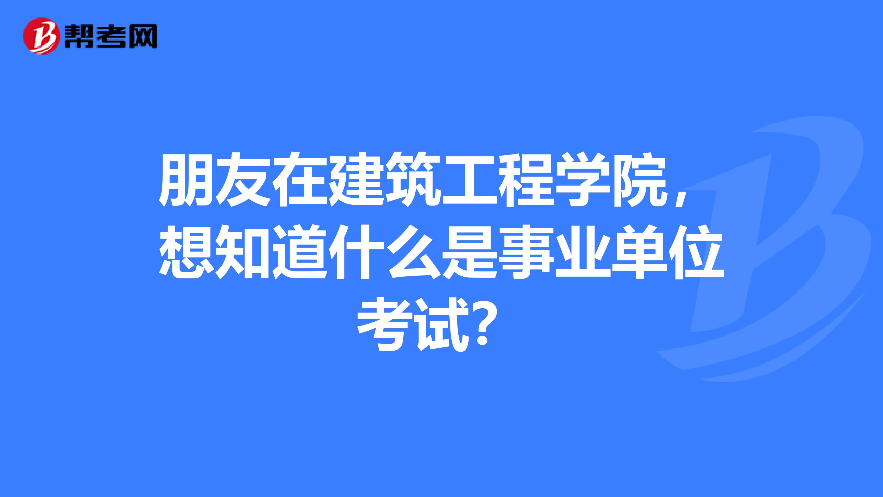 朋友在建筑工程学院，想知道什么是事业单位考试？