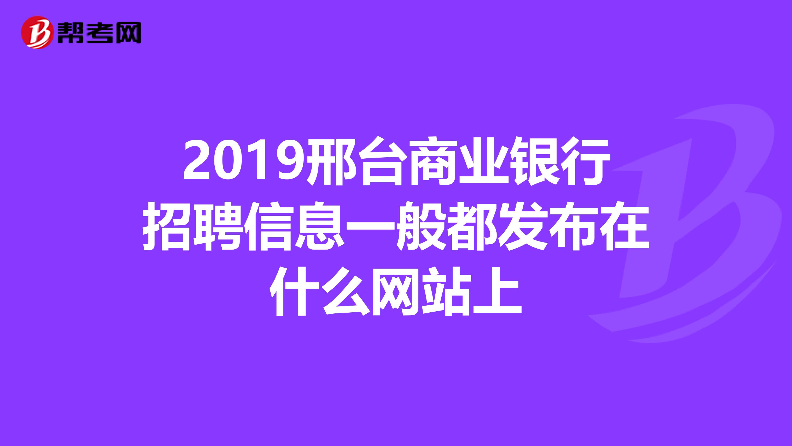 2019邢台商业银行招聘信息一般都发布在什么网站上
