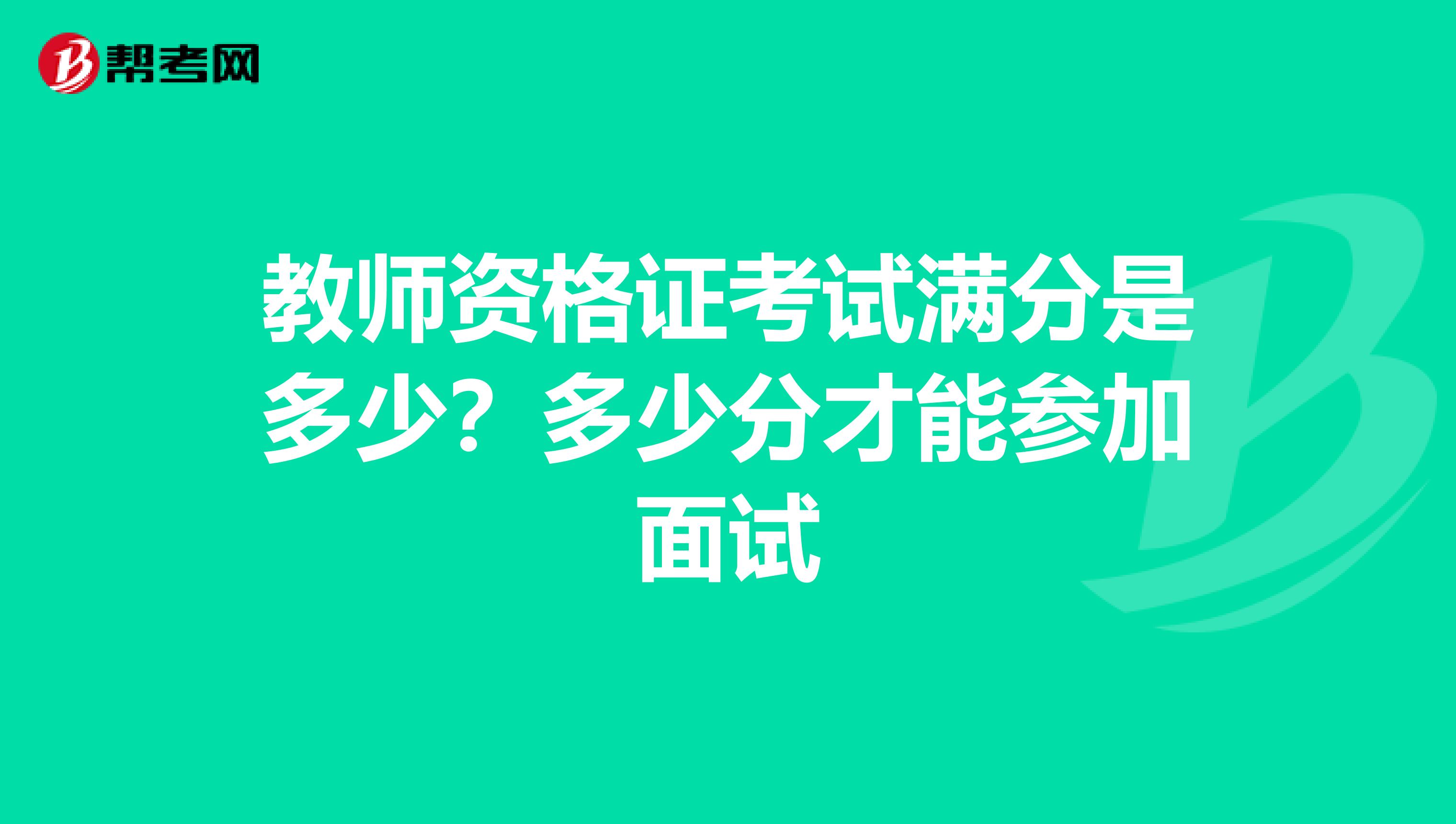 教师资格证考试满分是多少?多少分才能参加面试