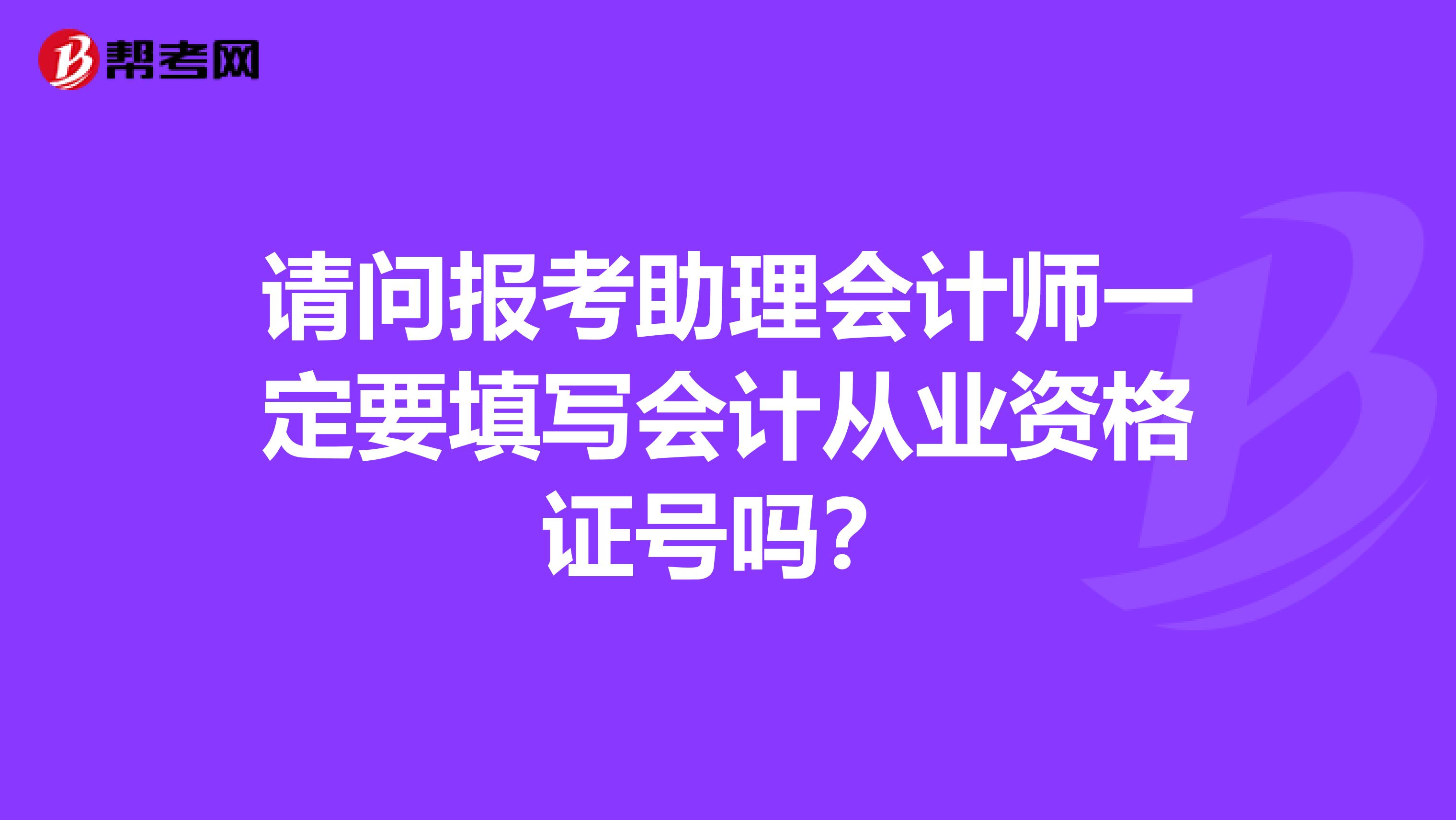 请问报考助理会计师一定要填写会计从业资格证号吗？