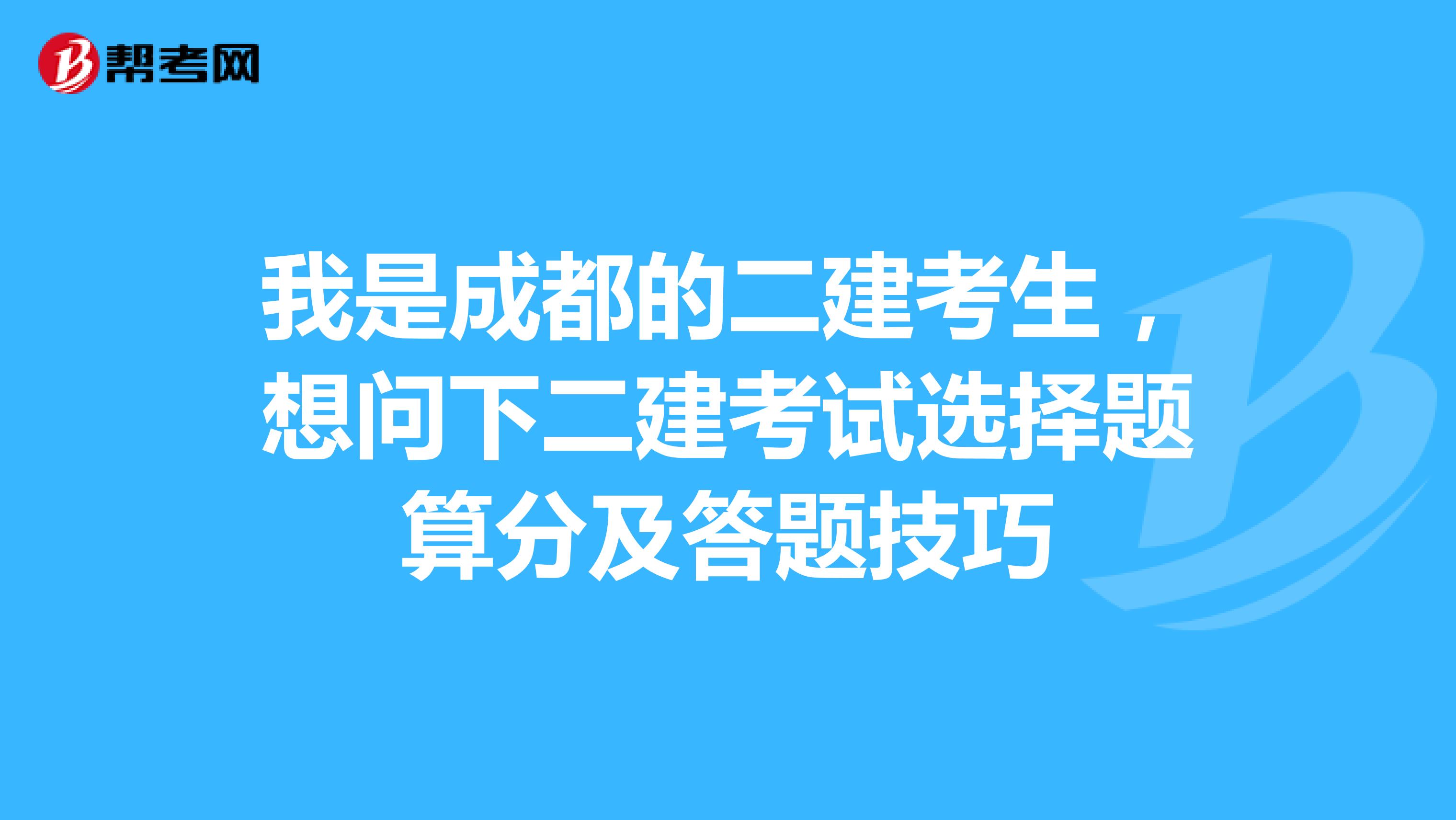 我是成都的二建考生，想问下二建考试选择题算分及答题技巧