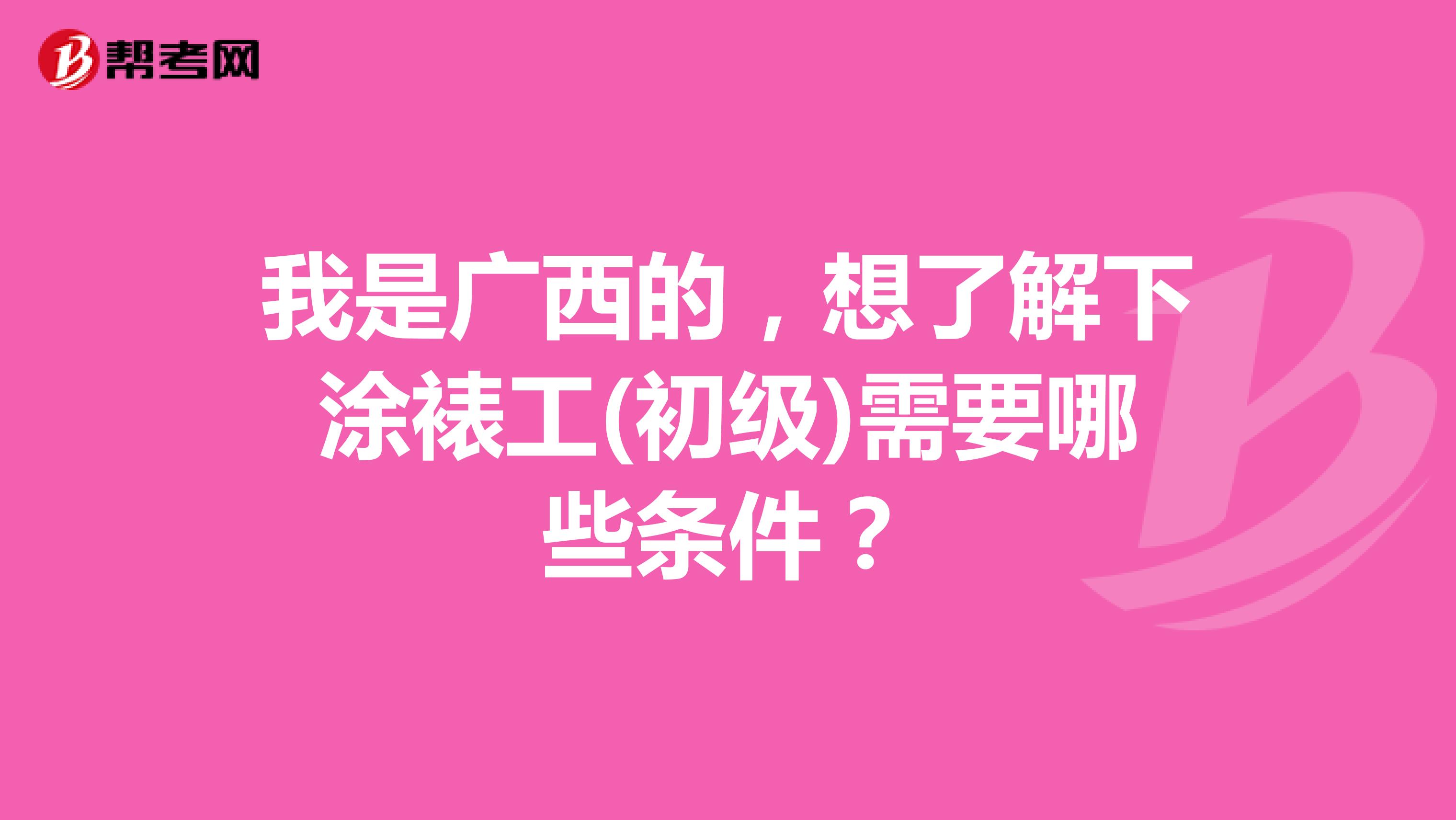 我是广西的，想了解下涂裱工(初级)需要哪些条件？