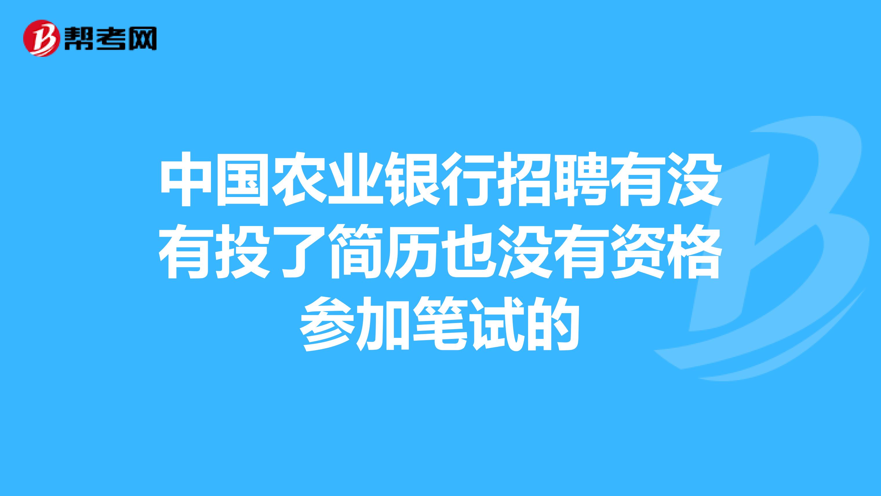 中国农业银行招聘有没有投了简历也没有资格参加笔试的