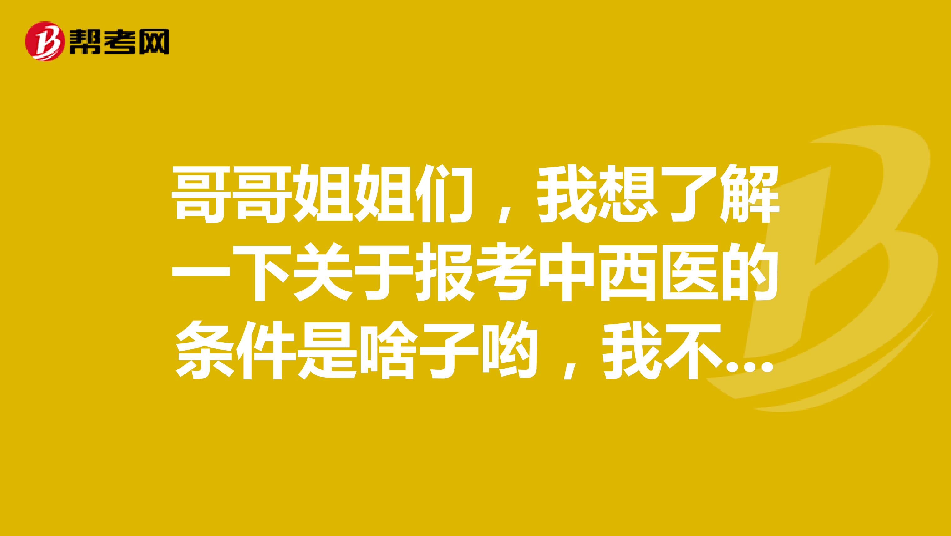 哥哥姐姐们,我想了解一下关于报考中西医的条件是啥子哟,我不清楚自己能不能报考
