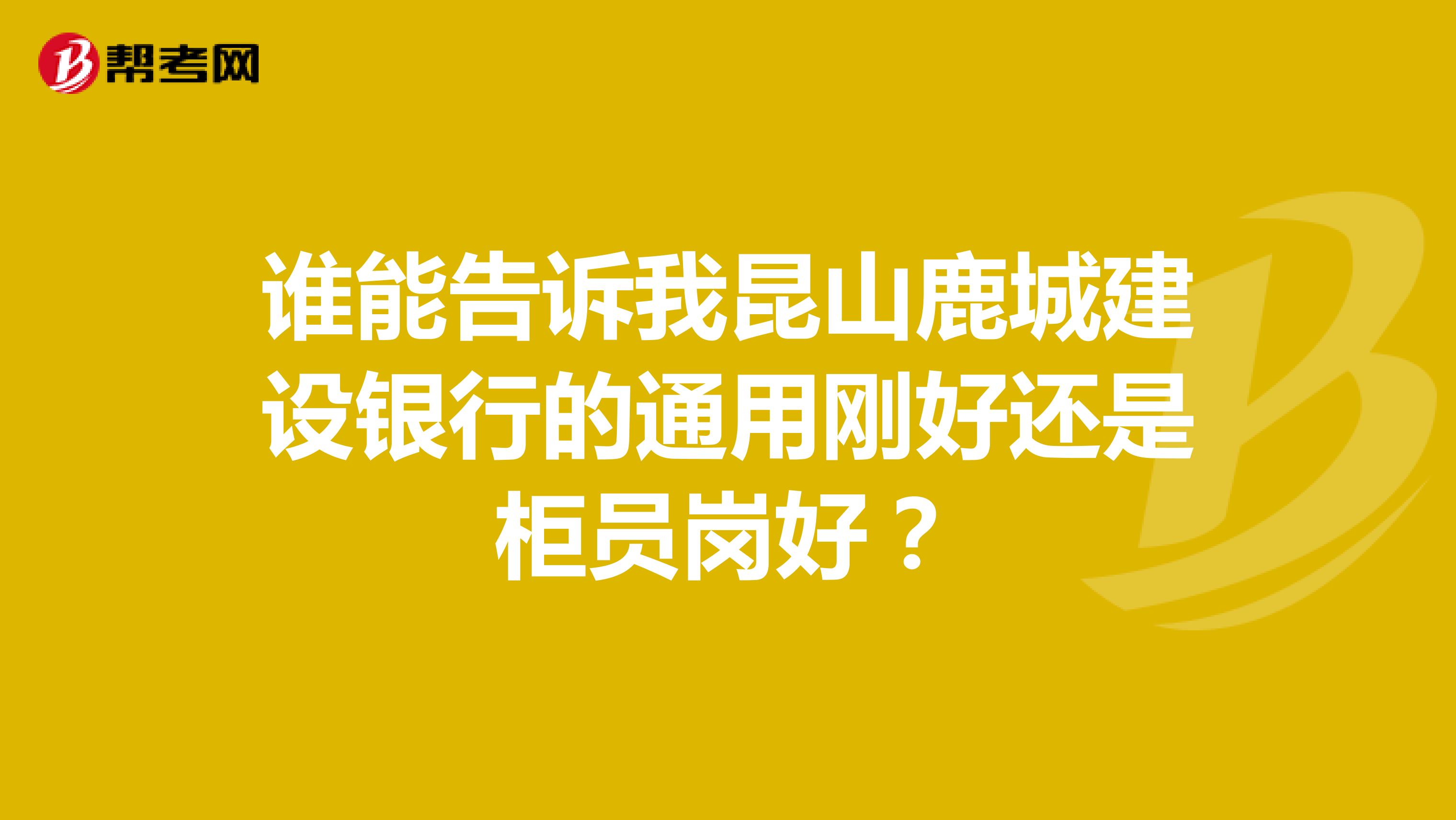 谁能告诉我昆山鹿城建设银行的通用刚好还是柜员岗好?