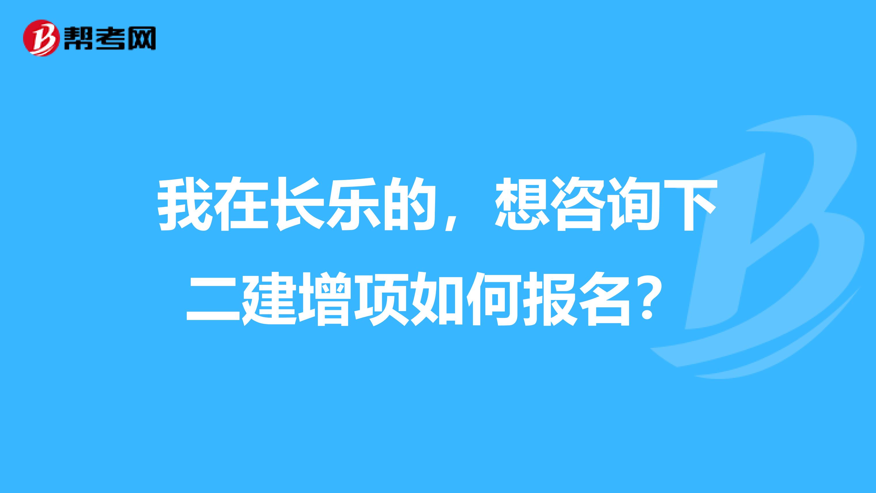 我在长乐的,想咨询下二建增项如何报名?