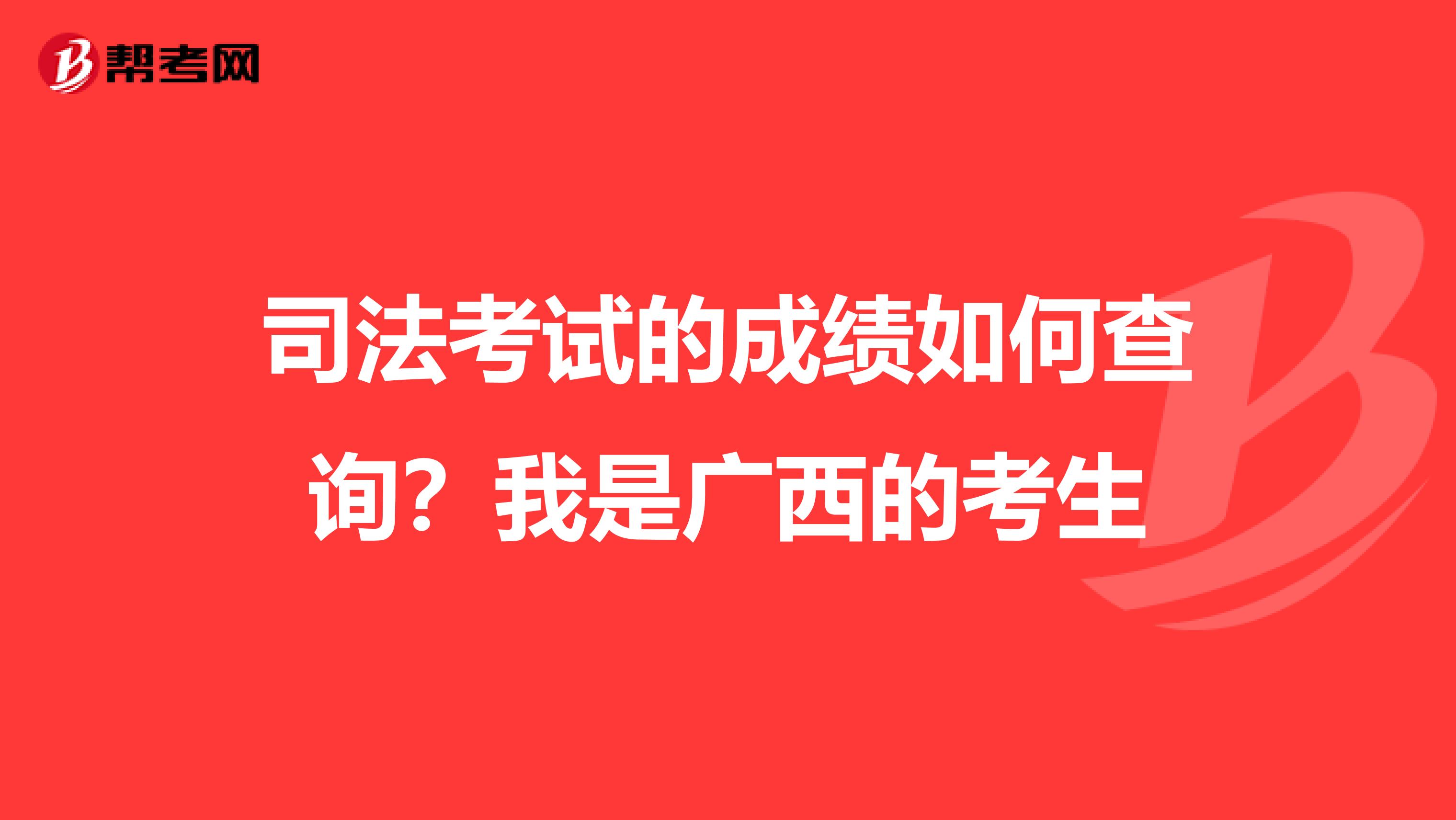 司法考试的成绩如何查询?我是广西的考生