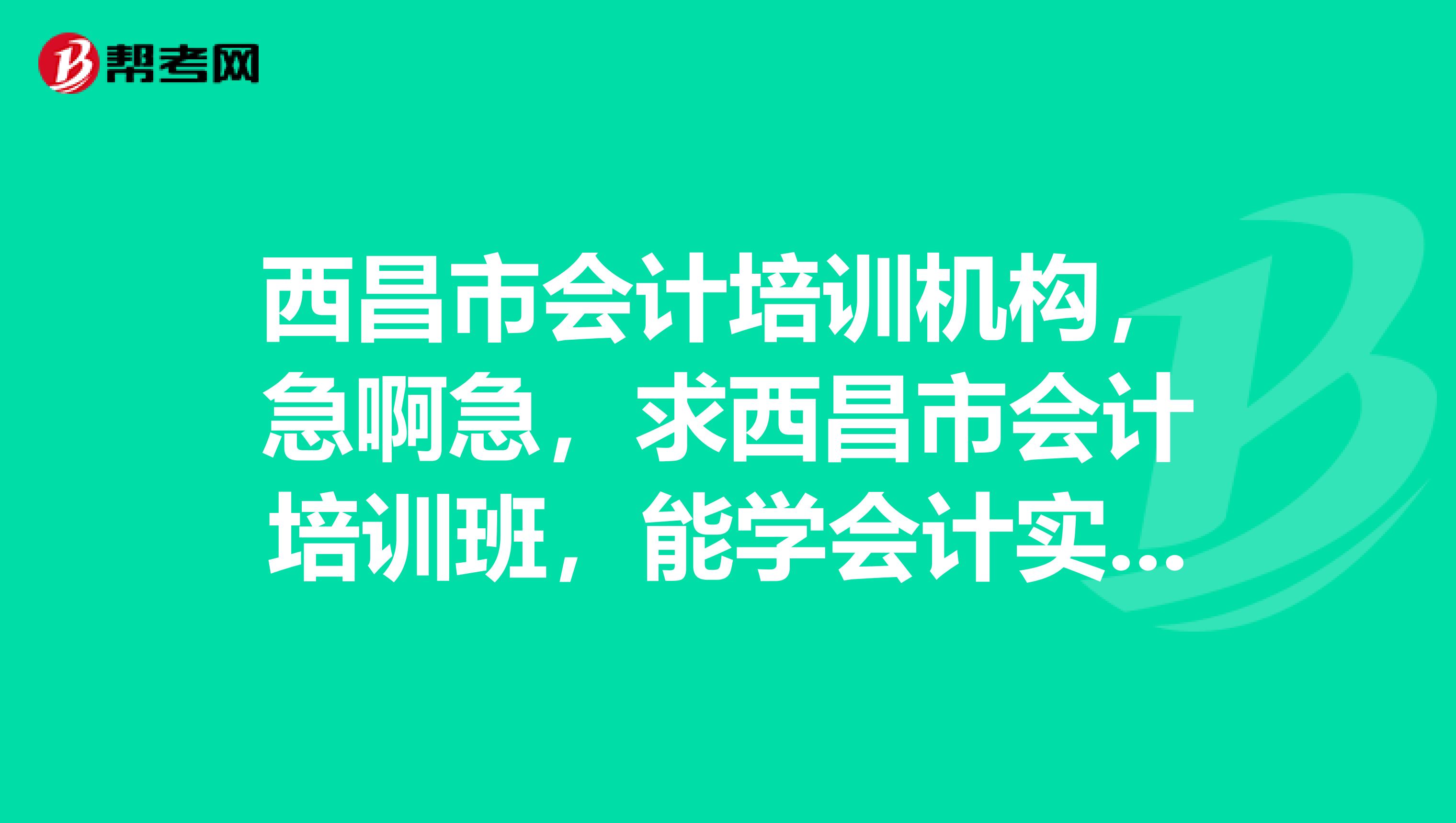 西昌市会计培训机构,急啊急,求西昌市会计培训班,能学会计实物操作的