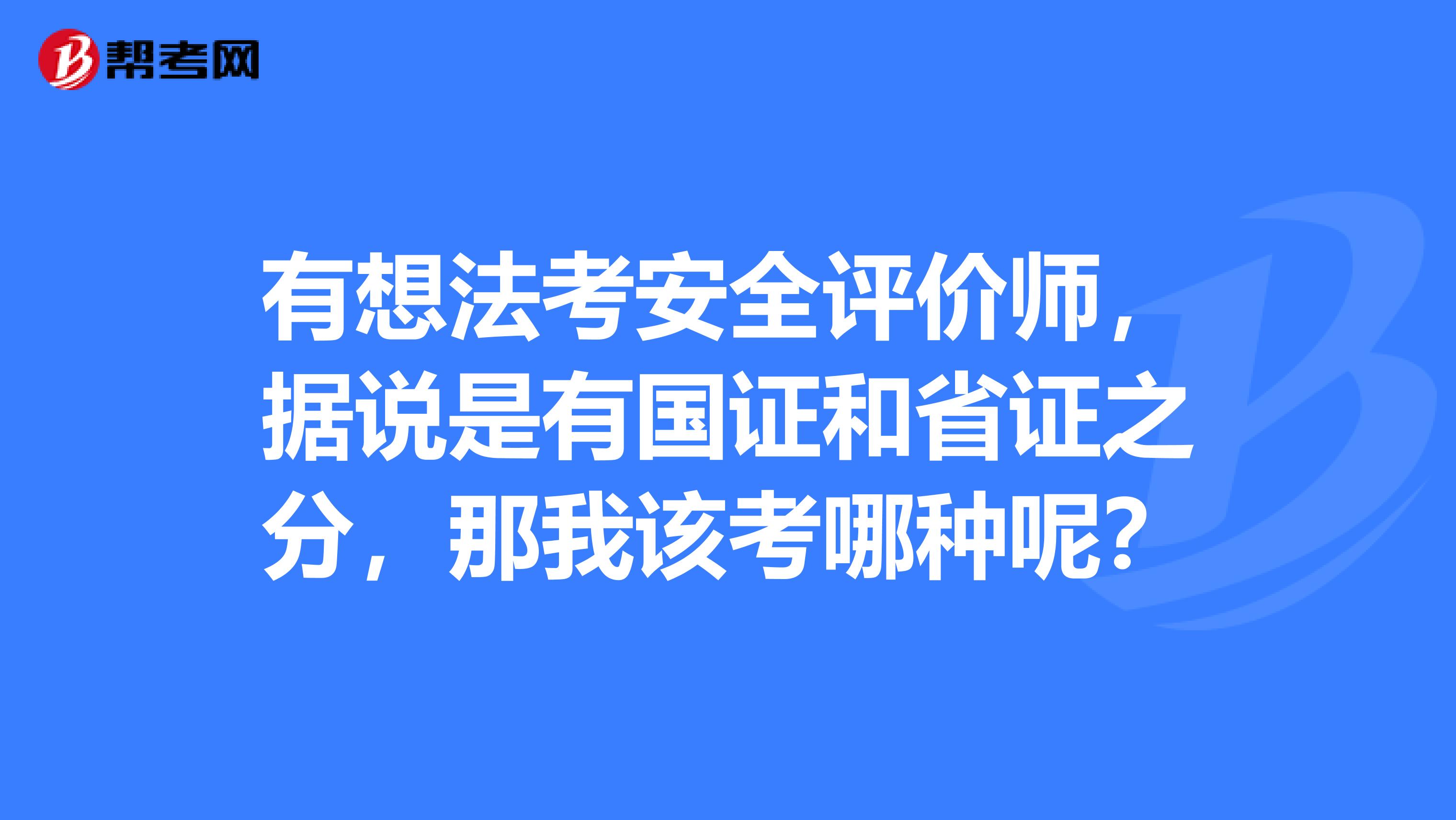 有想法考安全評價師，據(jù)說是有國證和省證之分，那我該考哪種呢？