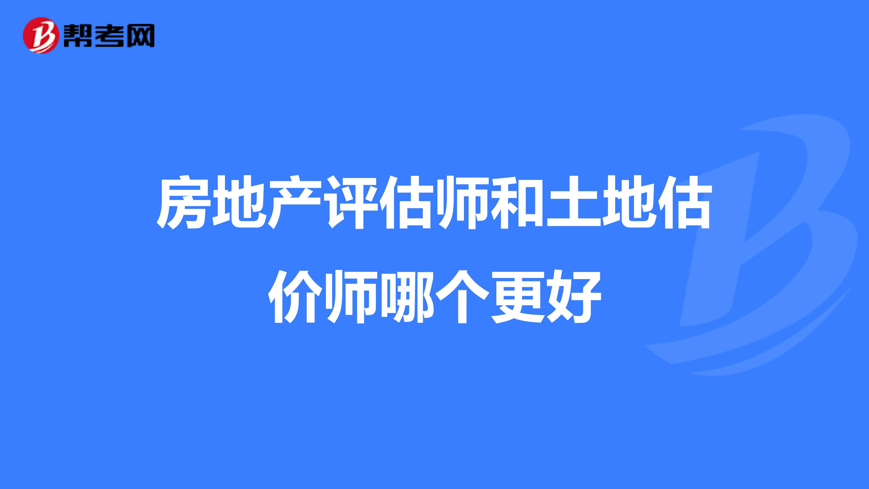 房地产评估师和土地估价师哪个更好