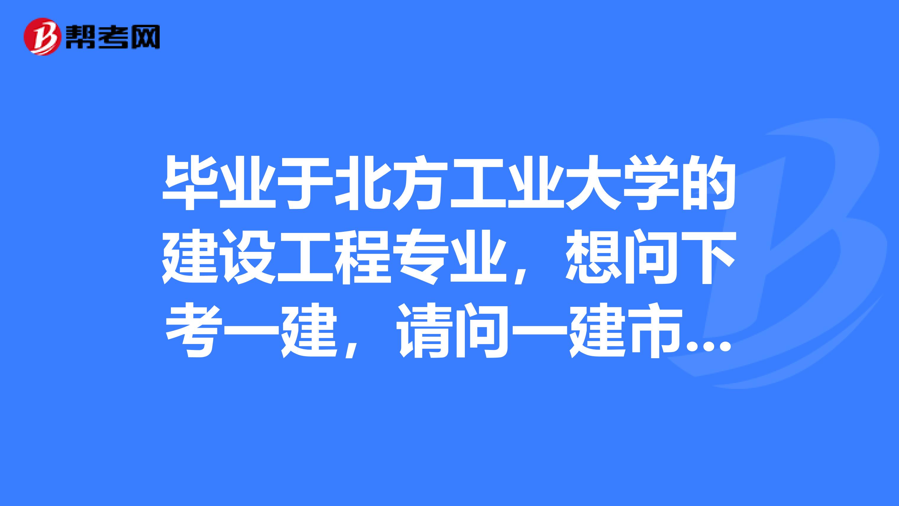 毕业于北方工业大学的建设工程专业，想问下考一建，请问一建市政考那几科？