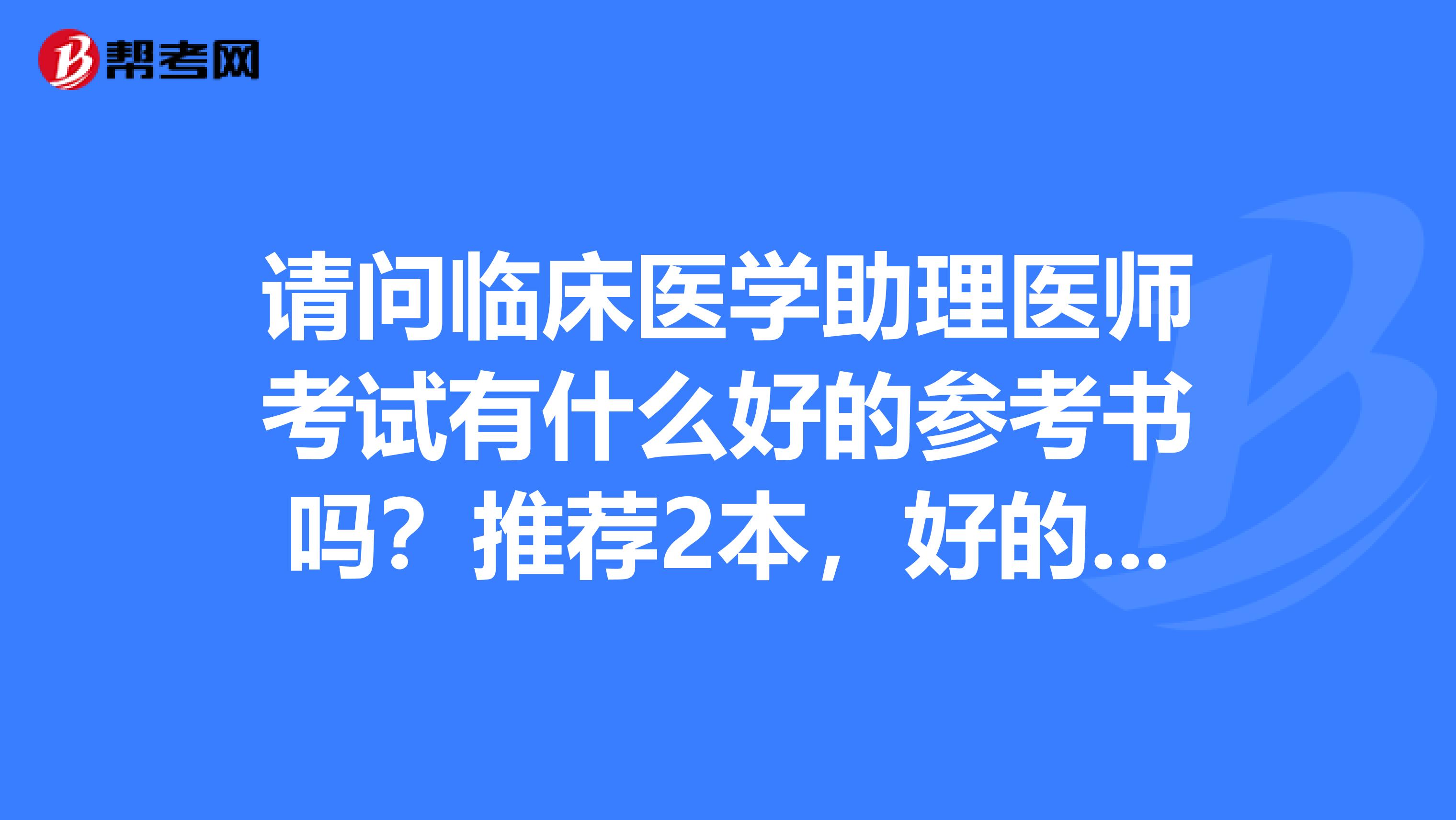 请问临床医学助理医师考试有什么好的参考书吗?推荐2本,好的学习方法有吗?请考试界生介绍下经验。