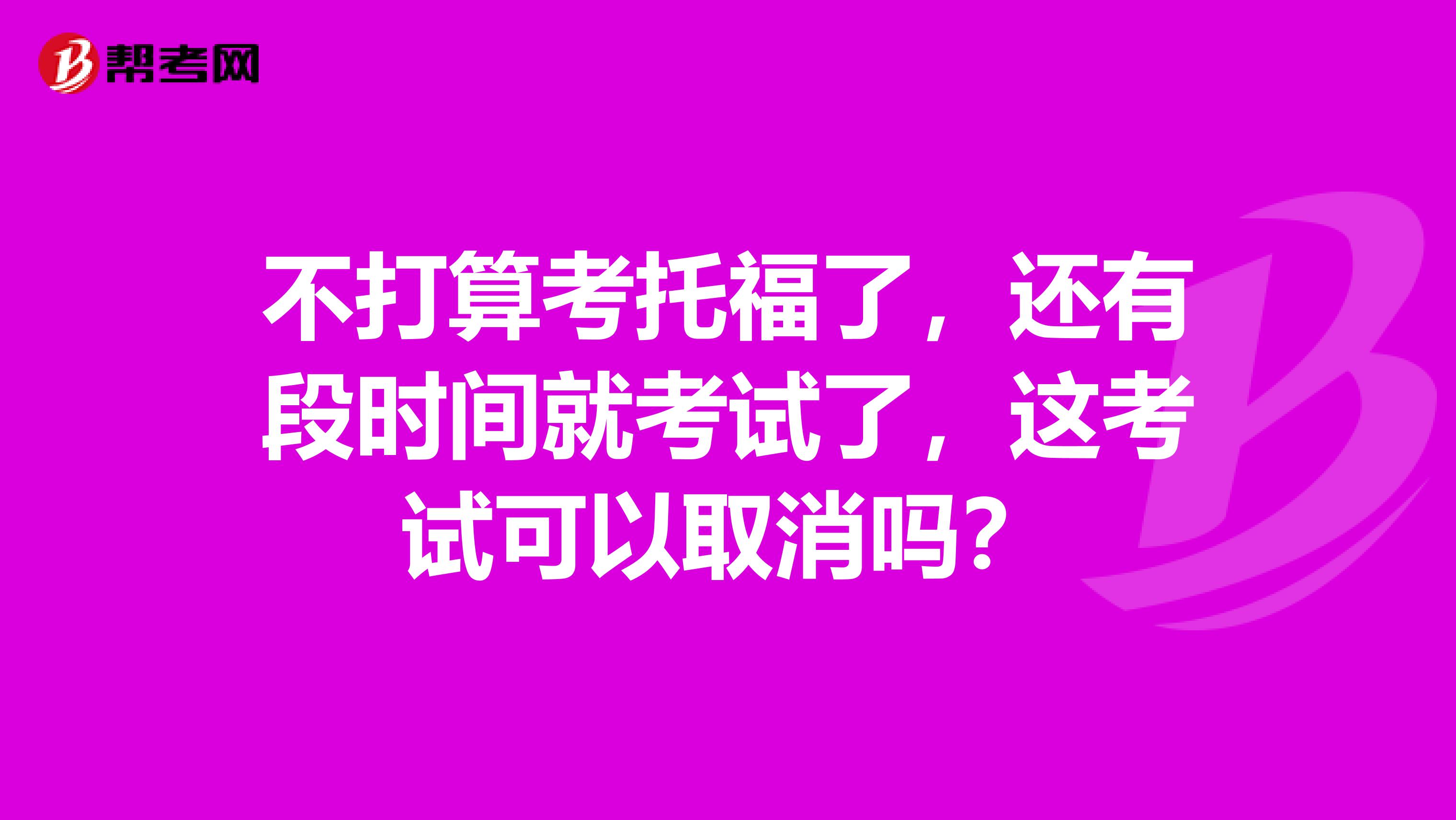 不打算考托福了,还有段时间就考试了,这考试可以取消吗?