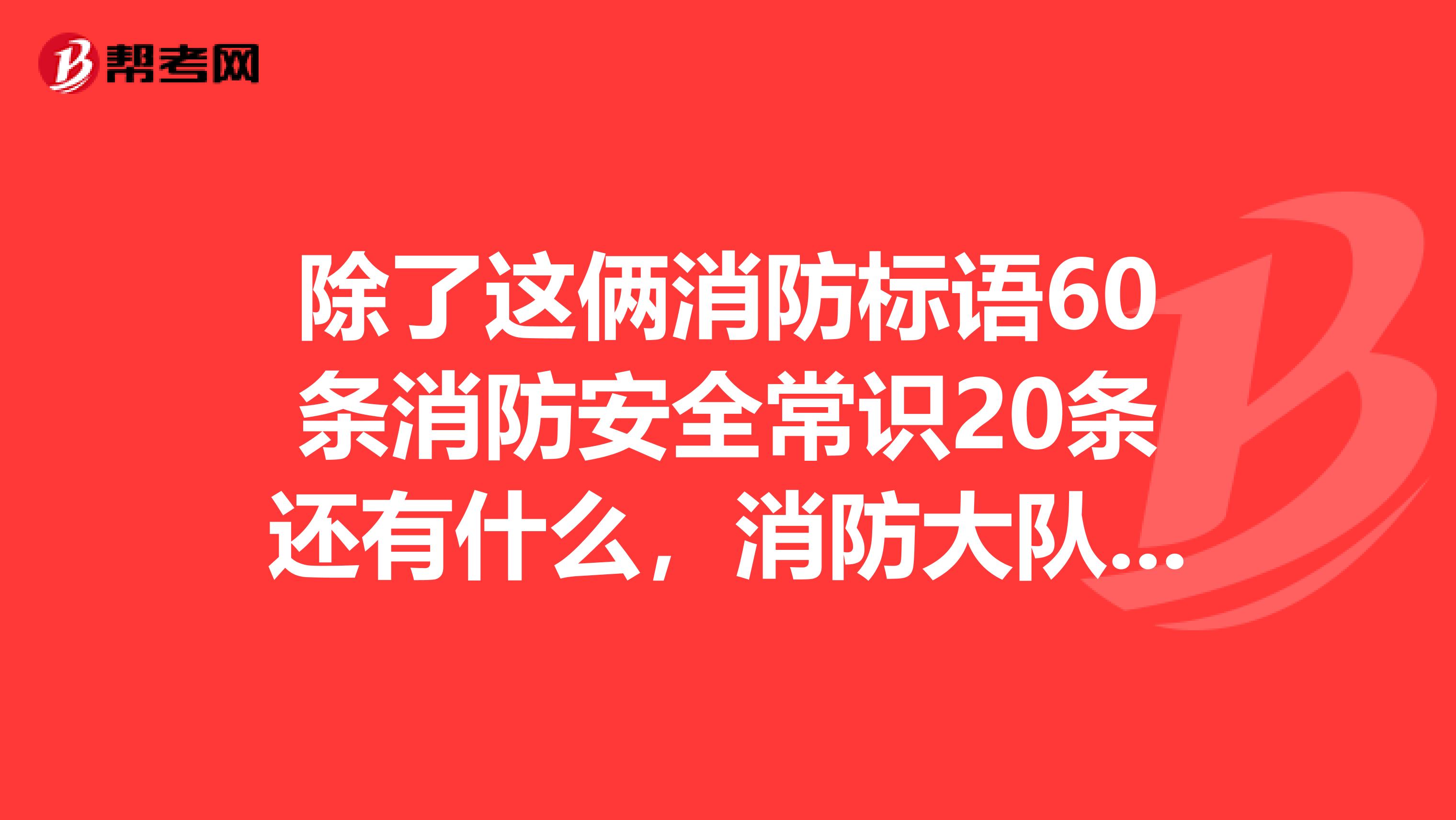 除了这俩消防标语60条消防安全常识20条还有什么，消防大队刚来给我的弄丢了，还有什么？一张黄色纸的。