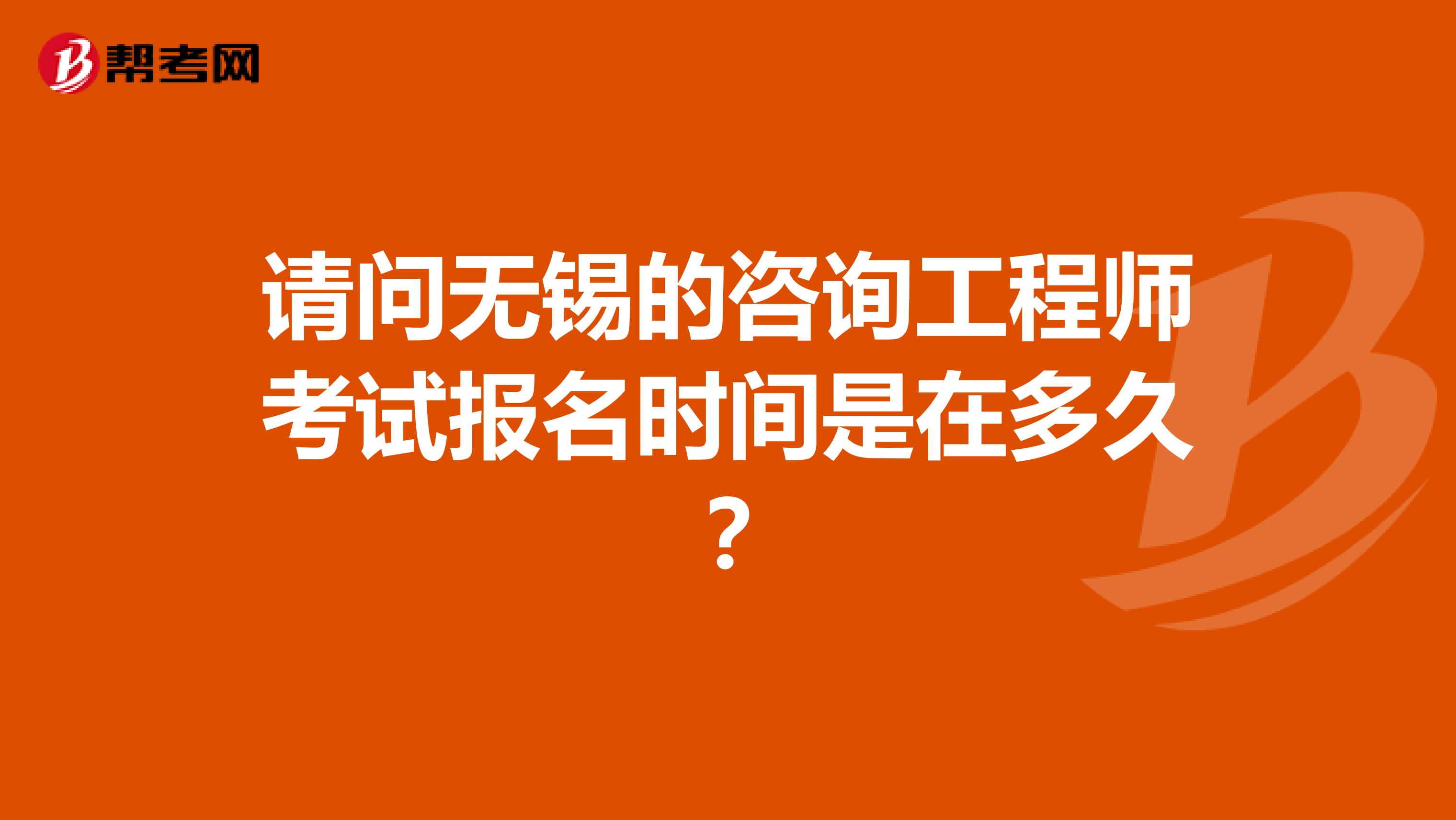 请问无锡的咨询工程师考试报名时间是在多久？