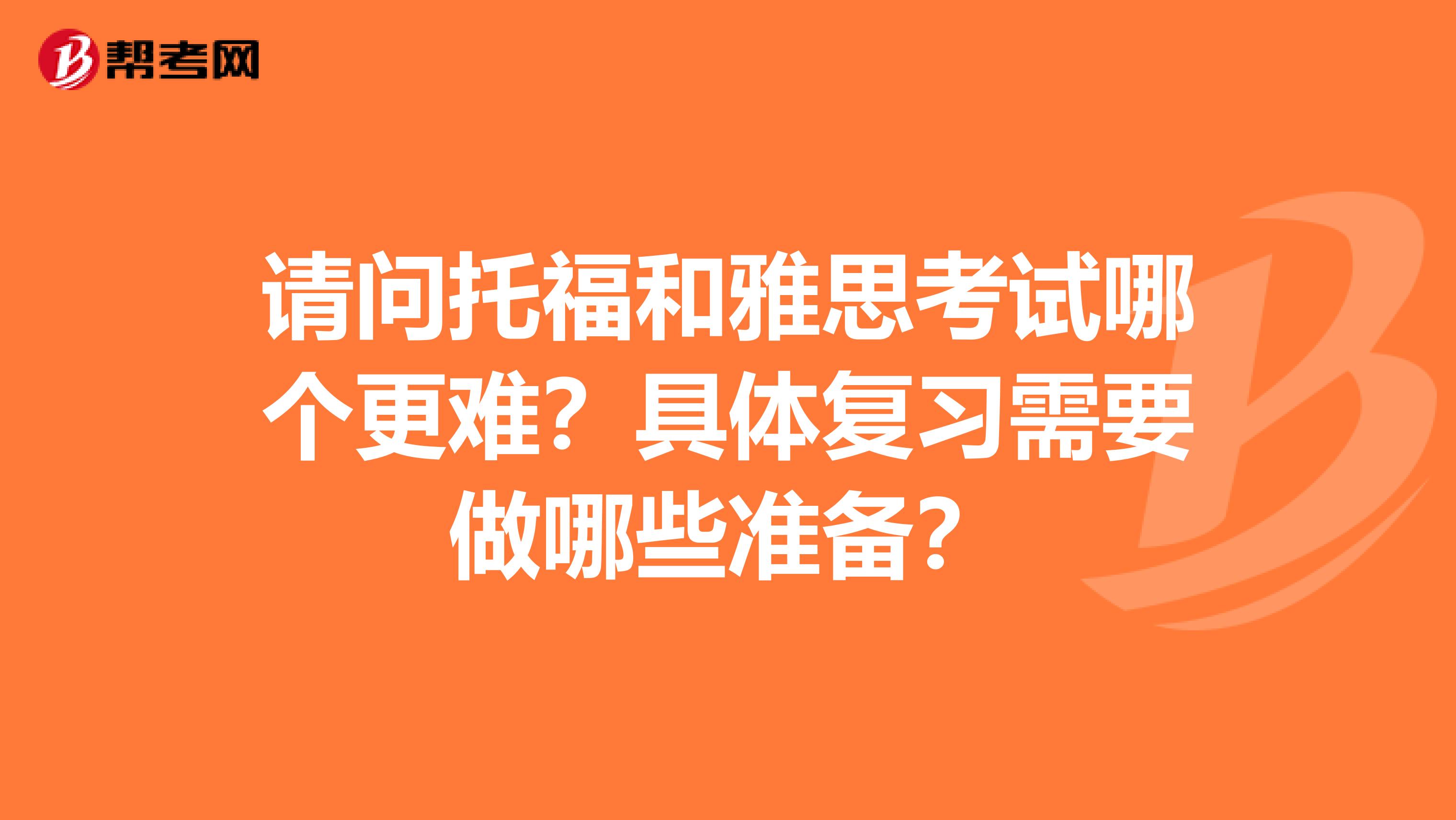 请问托福和雅思考试哪个更难？具体复习需要做哪些准备？