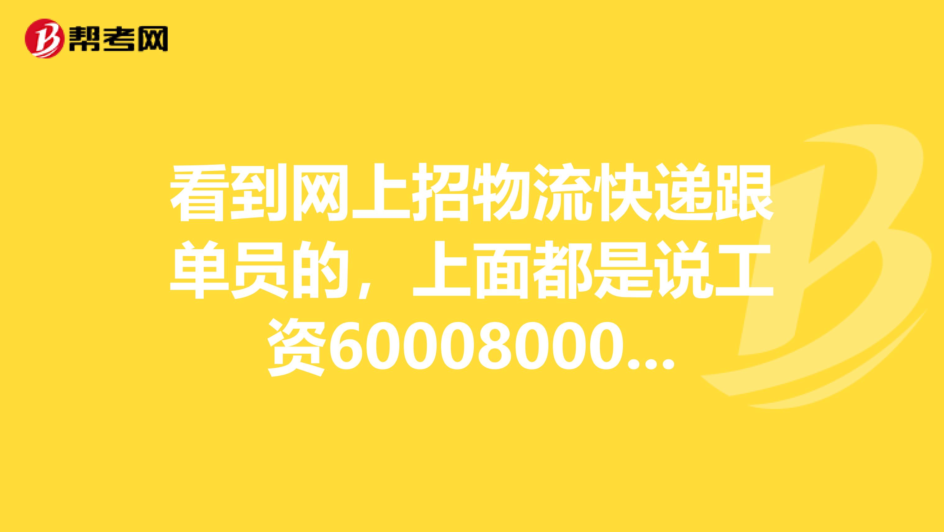 看到网上招物流快递跟单员的，上面都是说工资60008000，是不是真的啊，会有那么多的工资吗？