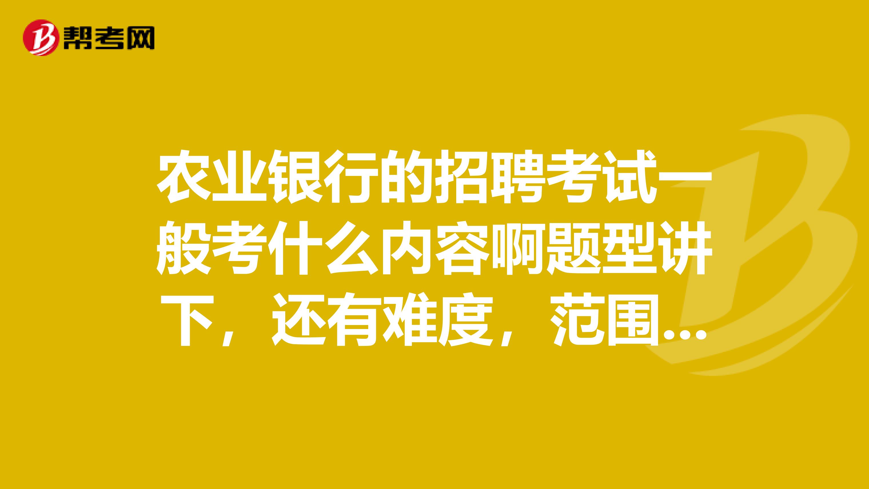 农业银行的招聘考试一般考什么内容啊题型讲下，还有难度，范围有没有专业的区别求高人指点下啊