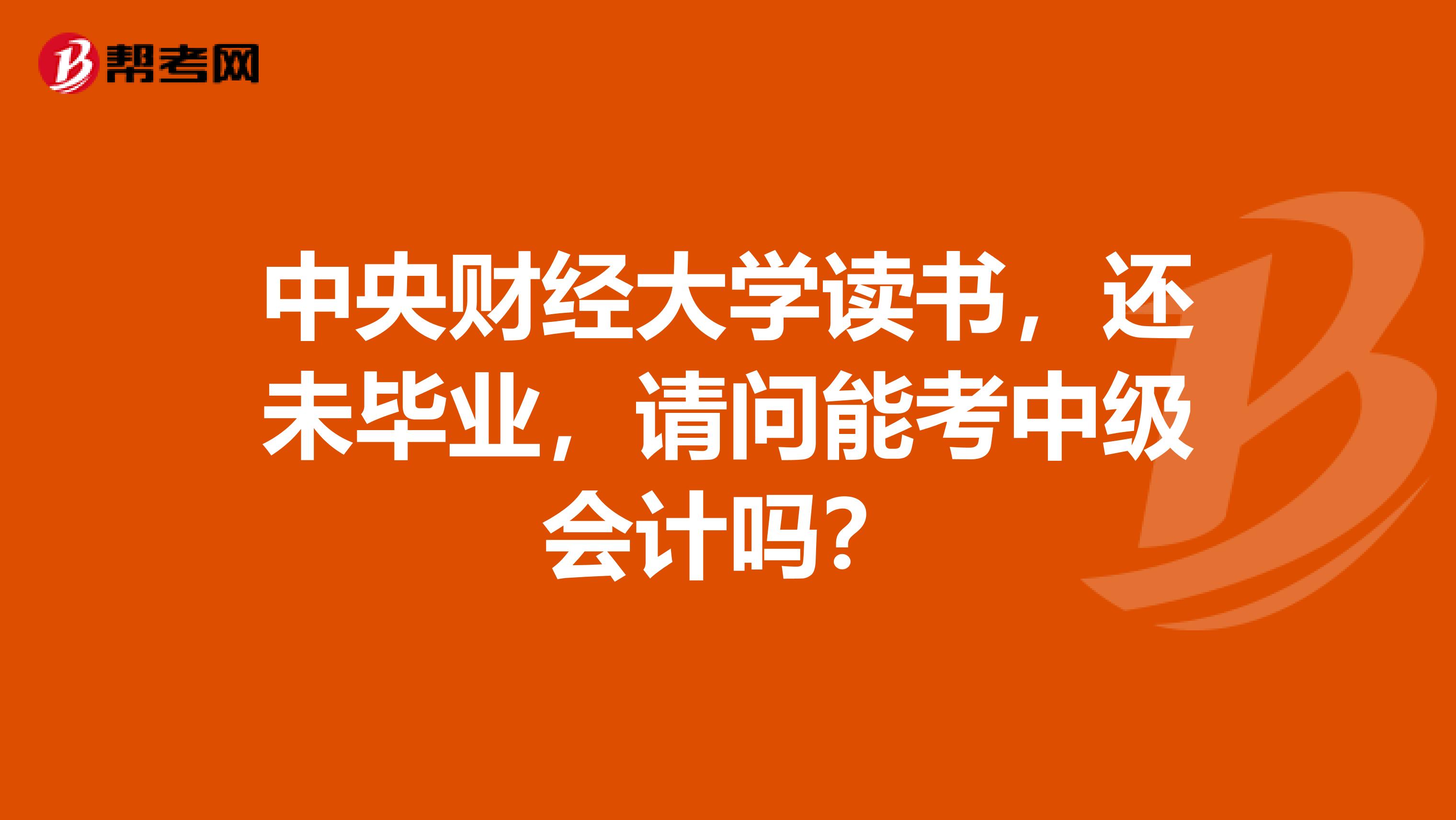 中央财经大学读书，还未毕业，请问能考中级会计吗？