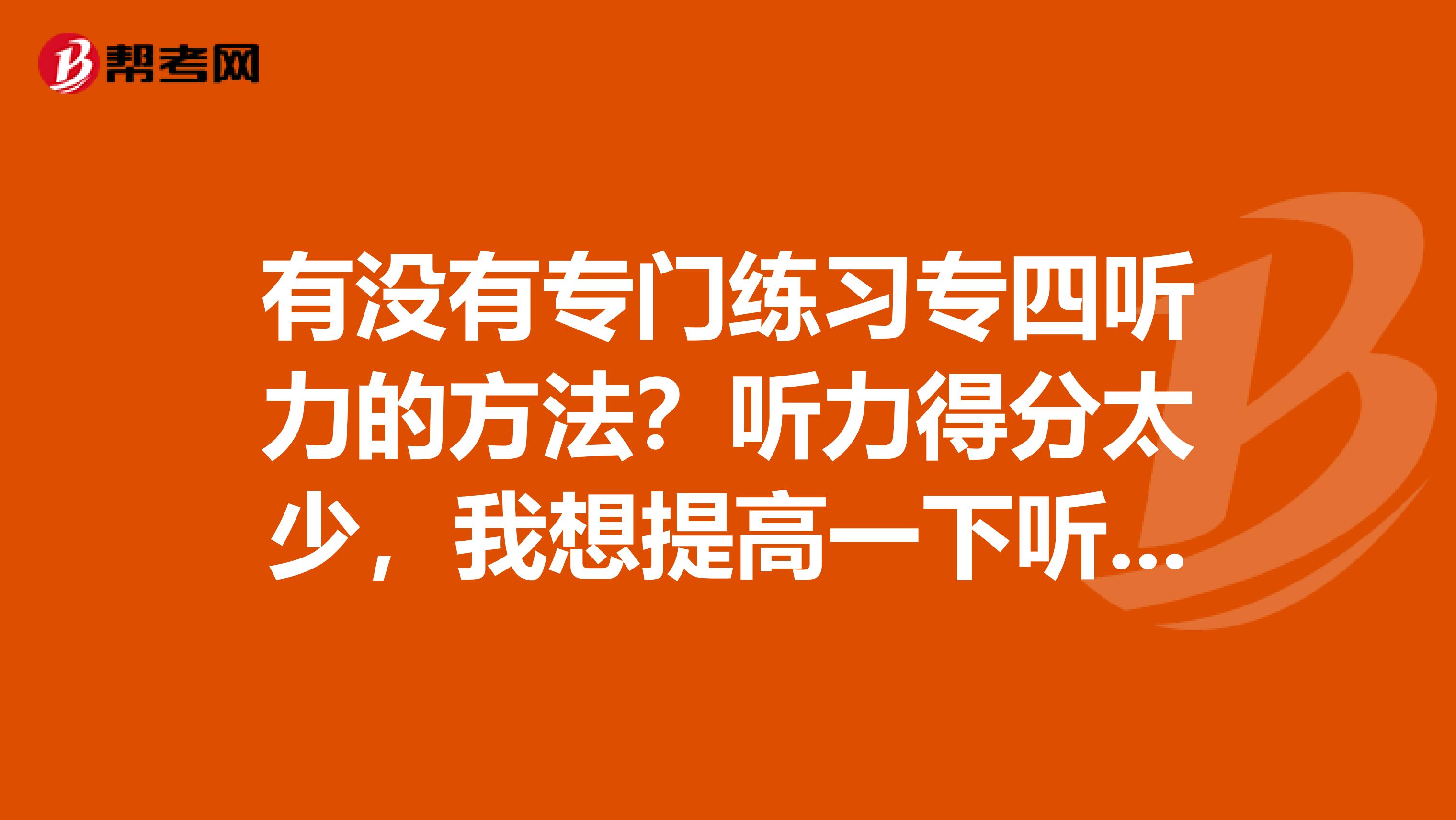 有没有专门练习专四听力的方法？听力得分太少，我想提高一下听力。