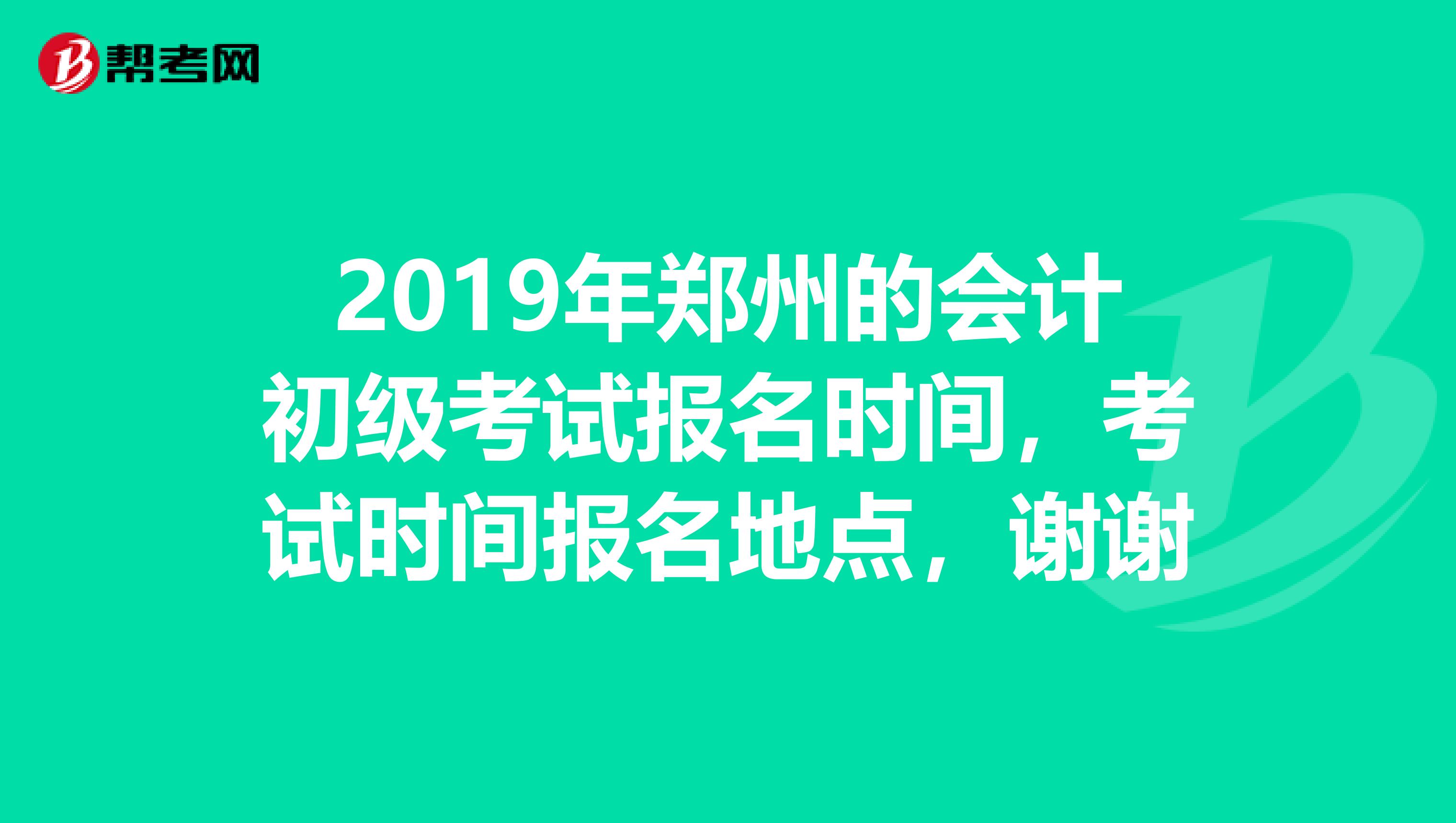 2019年郑州的会计初级考试报名时间,考试时间报名地点,谢谢
