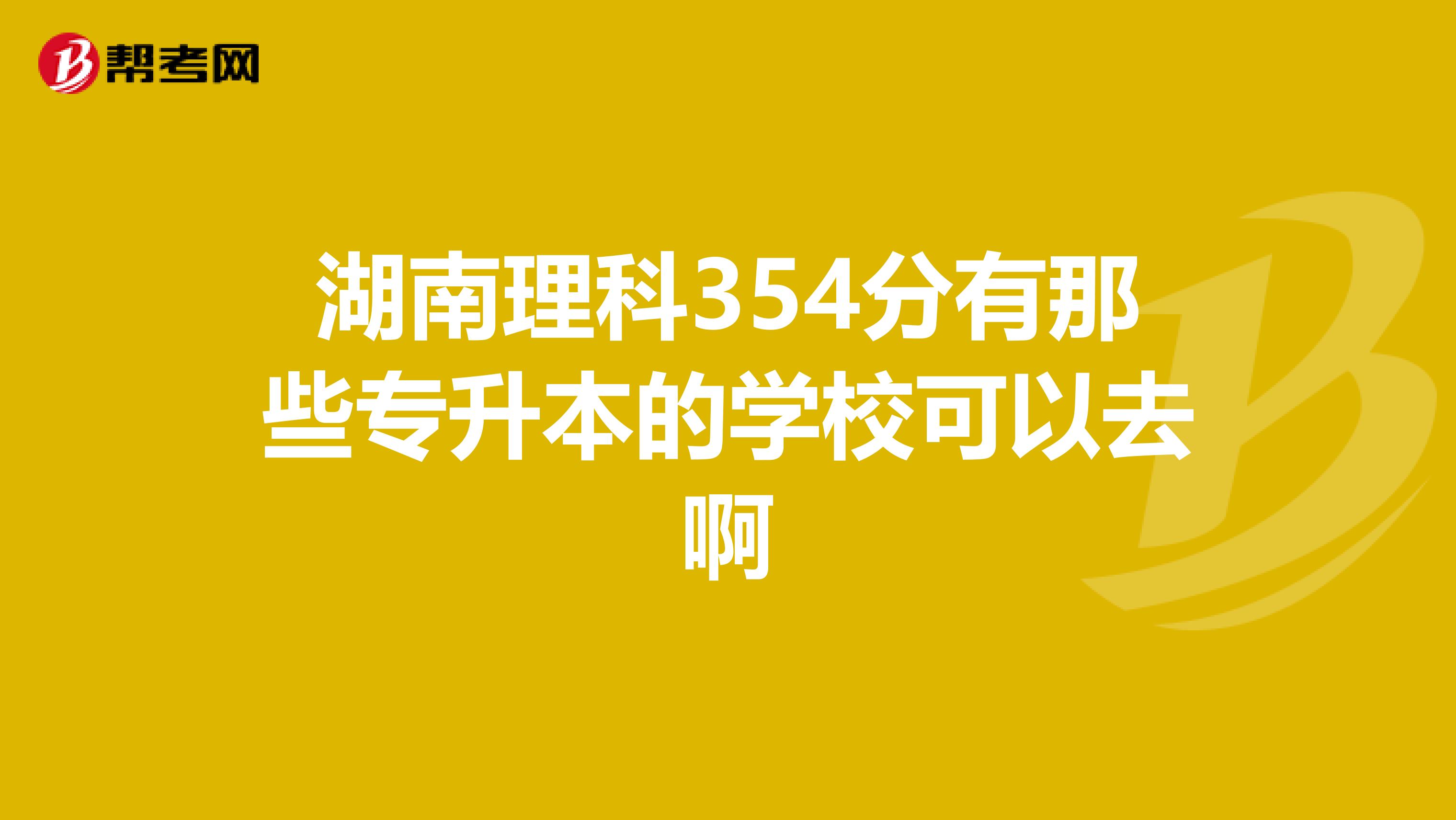 湖南理科354分有那些专升本的学校可以去啊