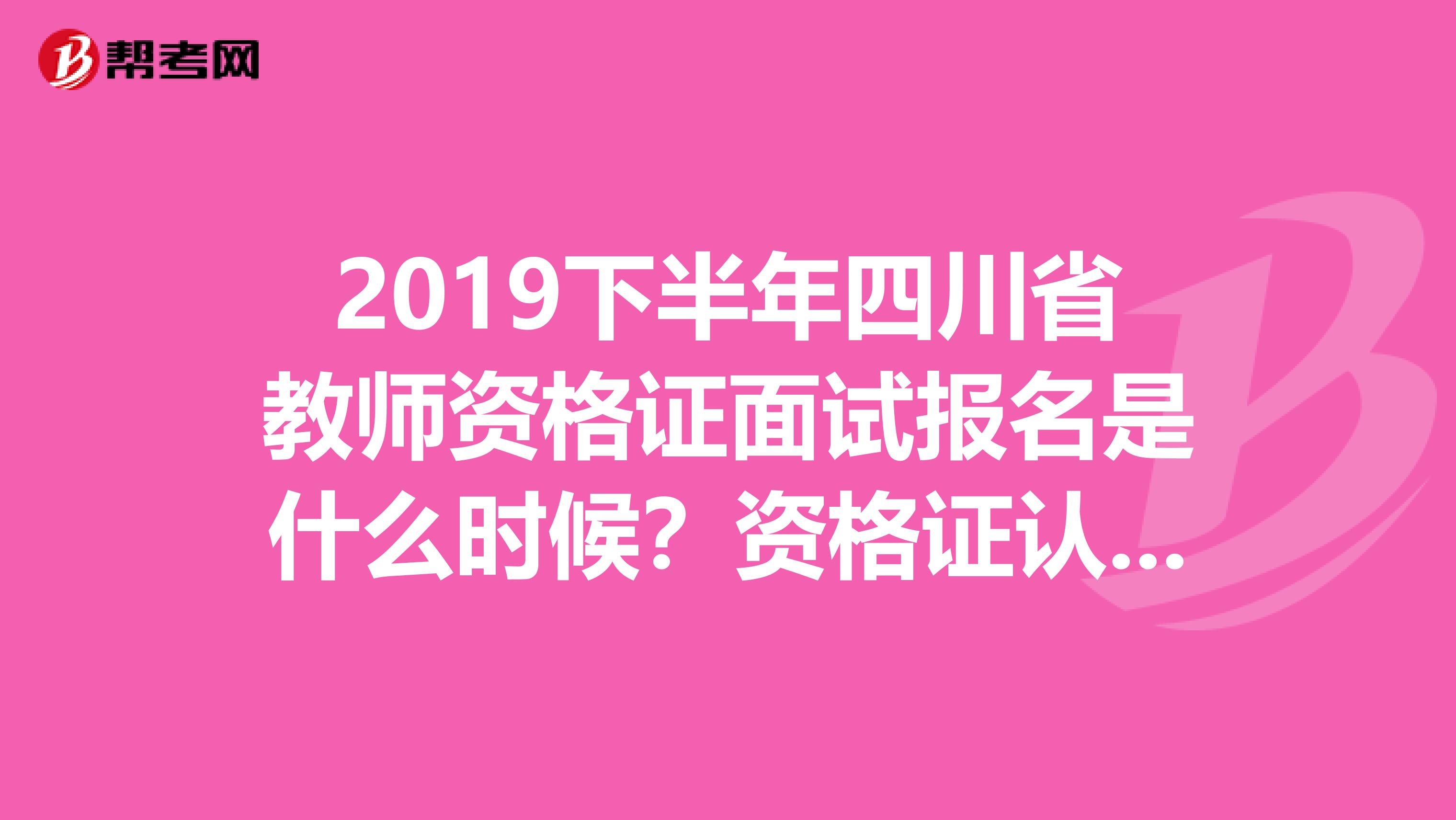 2019下半年四川省教师资格证面试报名是什么时候？资格证认定时间？我笔试过了，不知道怎么弄
