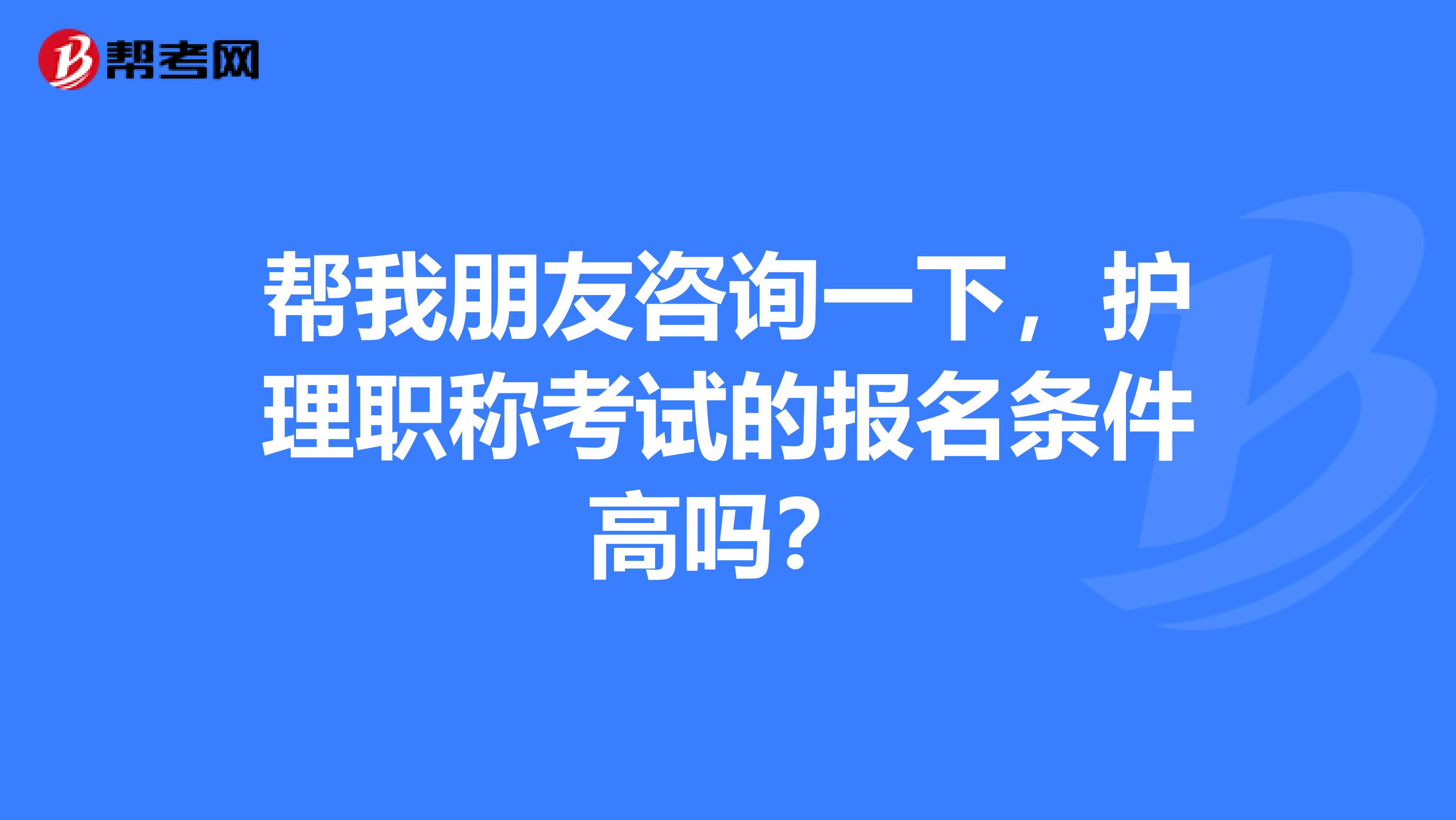 幫我朋友咨詢一下，護理職稱考試的報名條件高嗎？