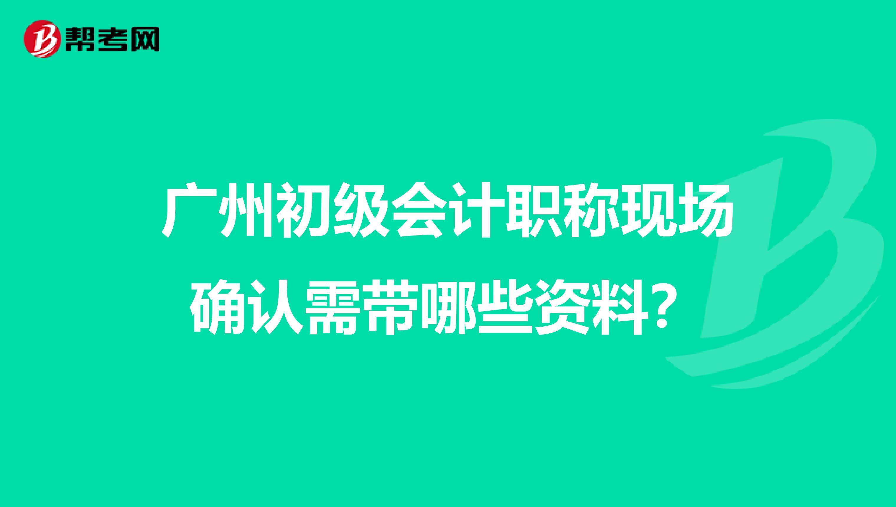 廣州初級(jí)會(huì)計(jì)職稱現(xiàn)場(chǎng)確認(rèn)需帶哪些資料？