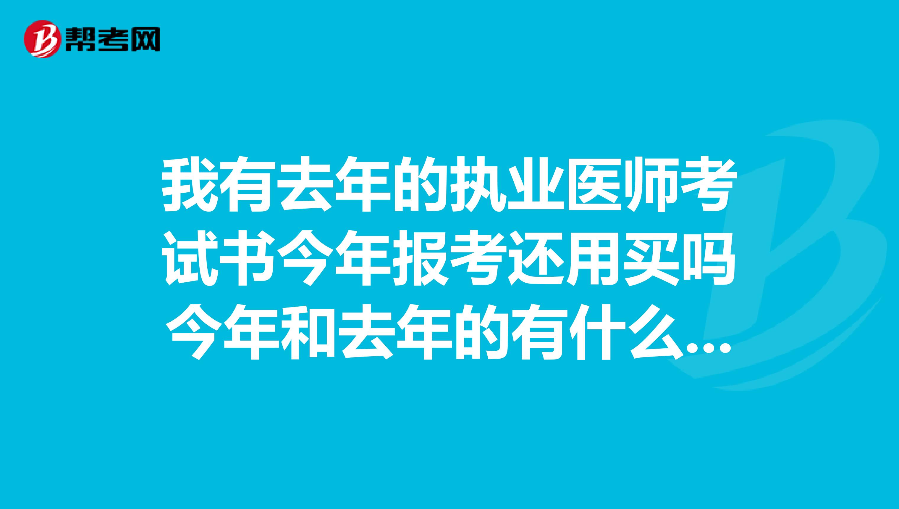 我有去年的执业医师考试书今年报考还用买吗今年和去年的有什么不同