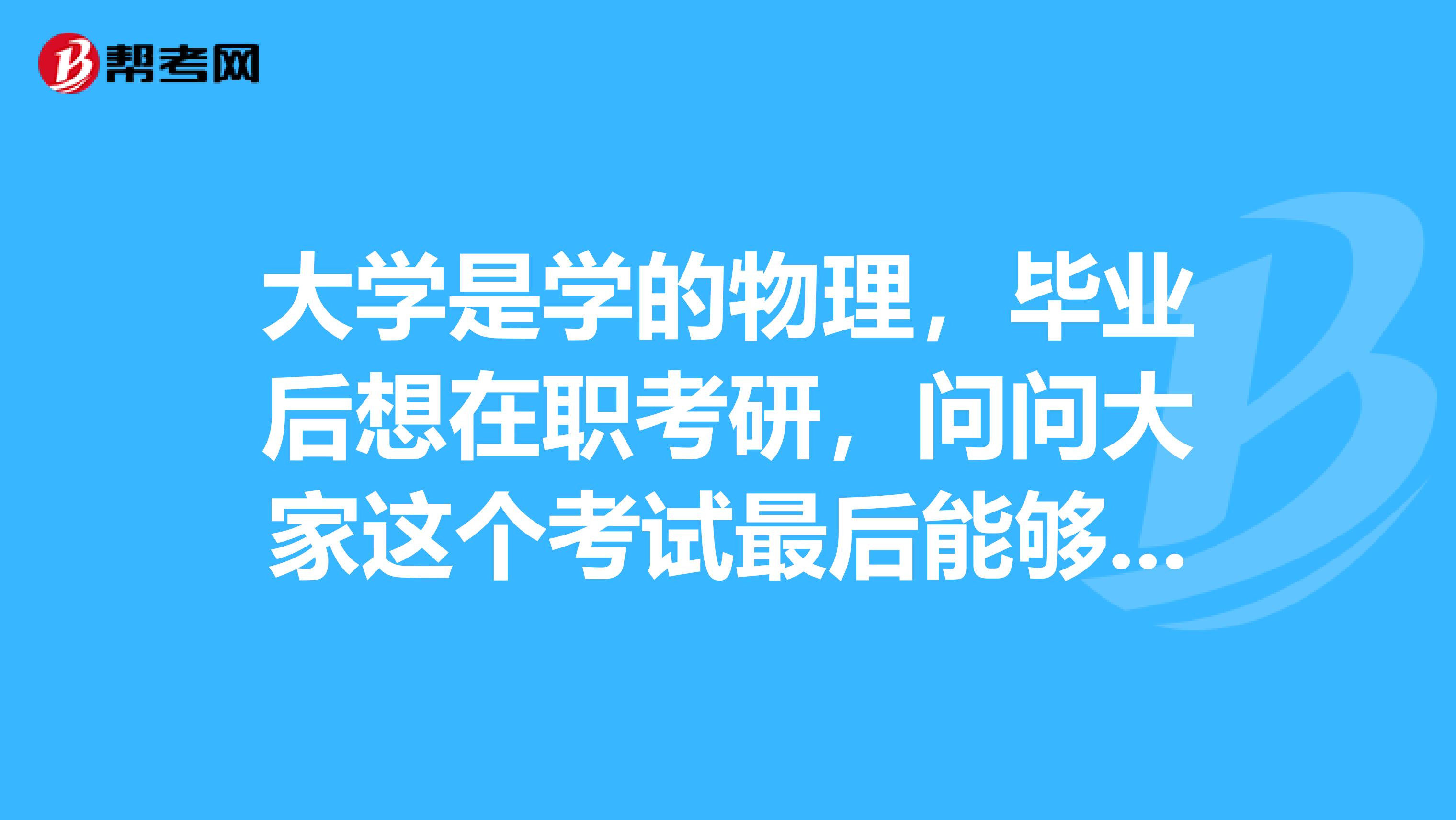 大学是学的物理,毕业后想在职考研,问问大家这个考试最后能够拿到双证吗