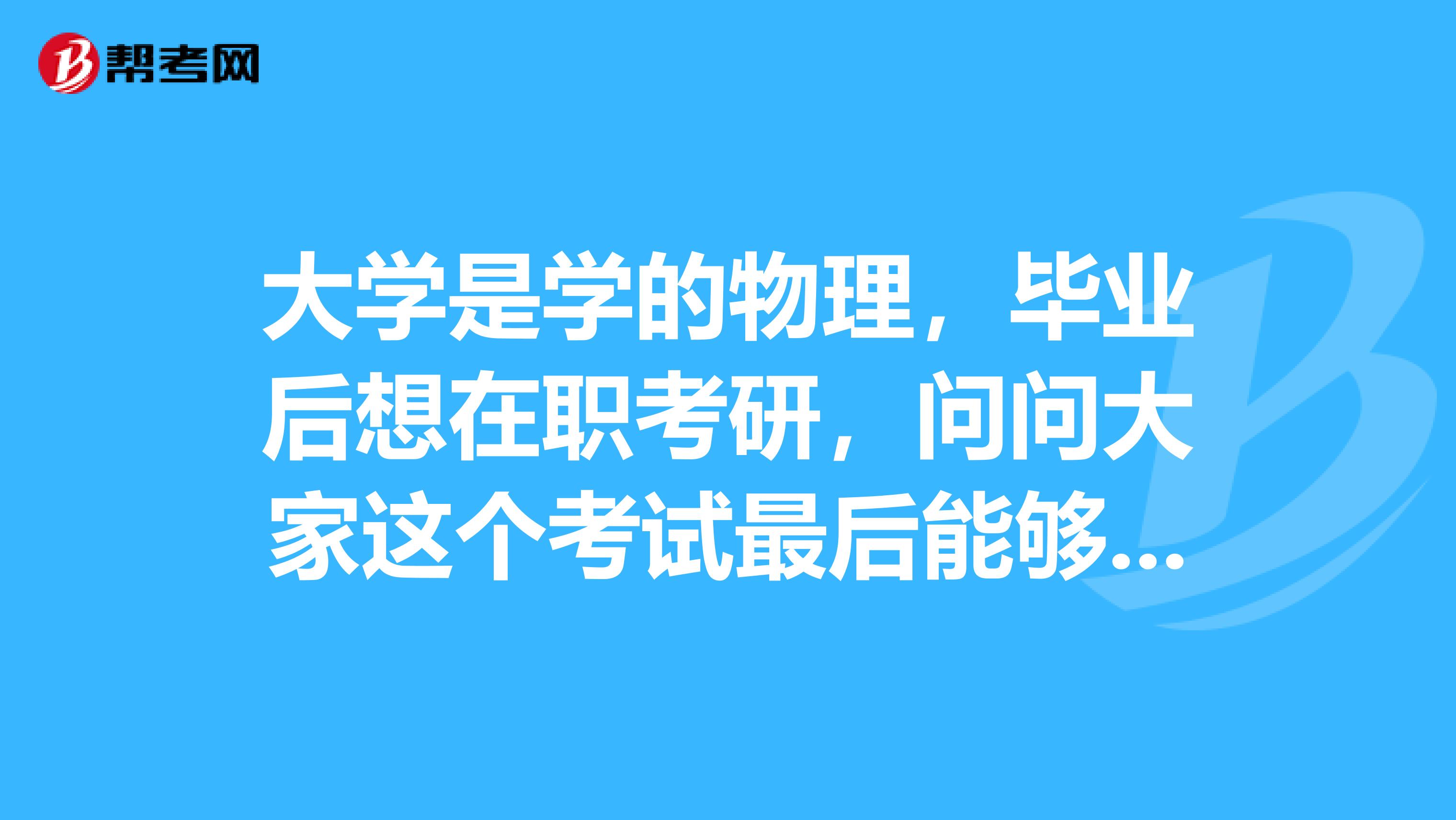 大学是学的物理，毕业后想在职考研，问问大家这个考试最后能够拿到双证吗