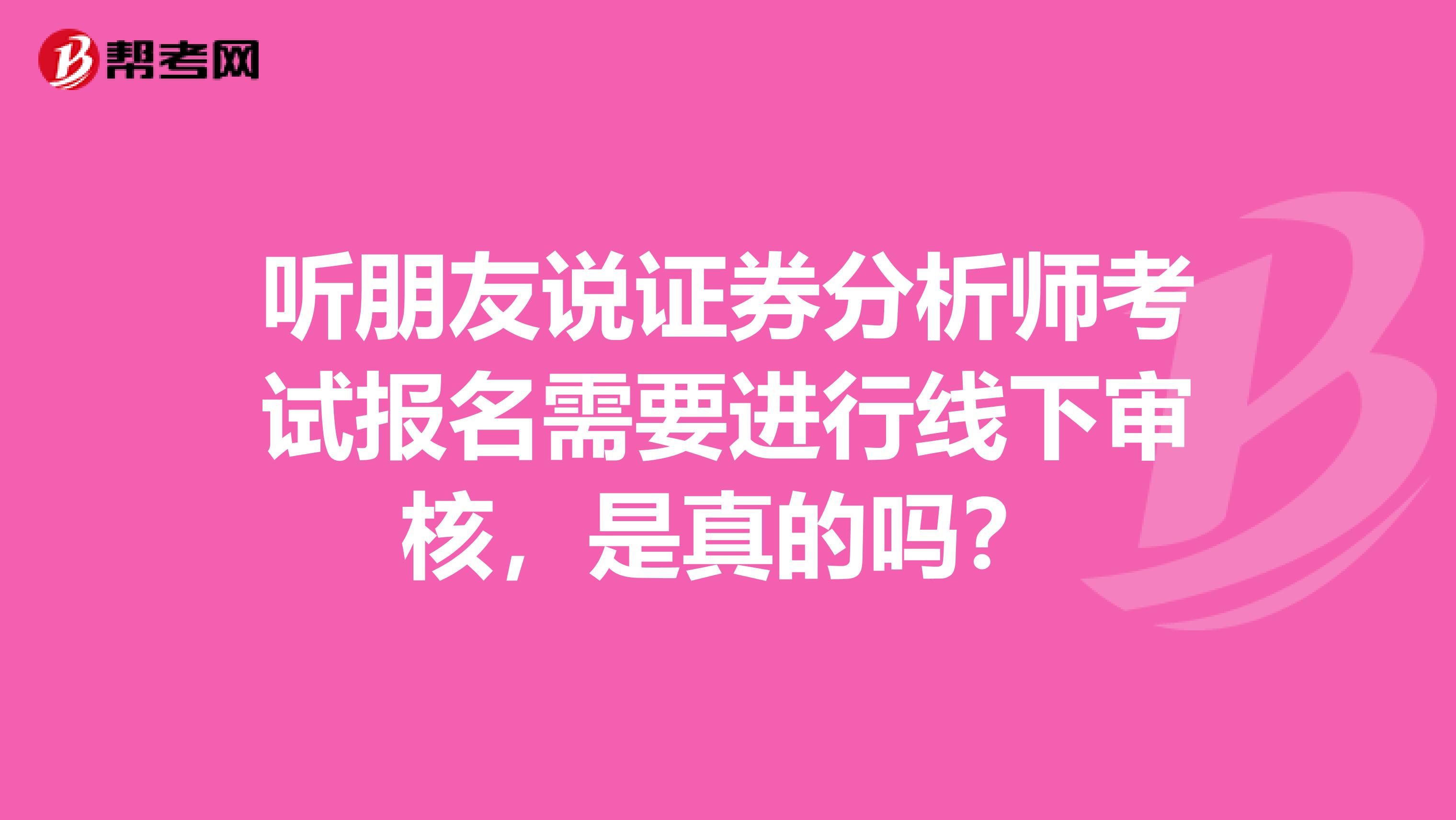 听朋友说证券分析师考试报名需要进行线下审核,是真的吗?