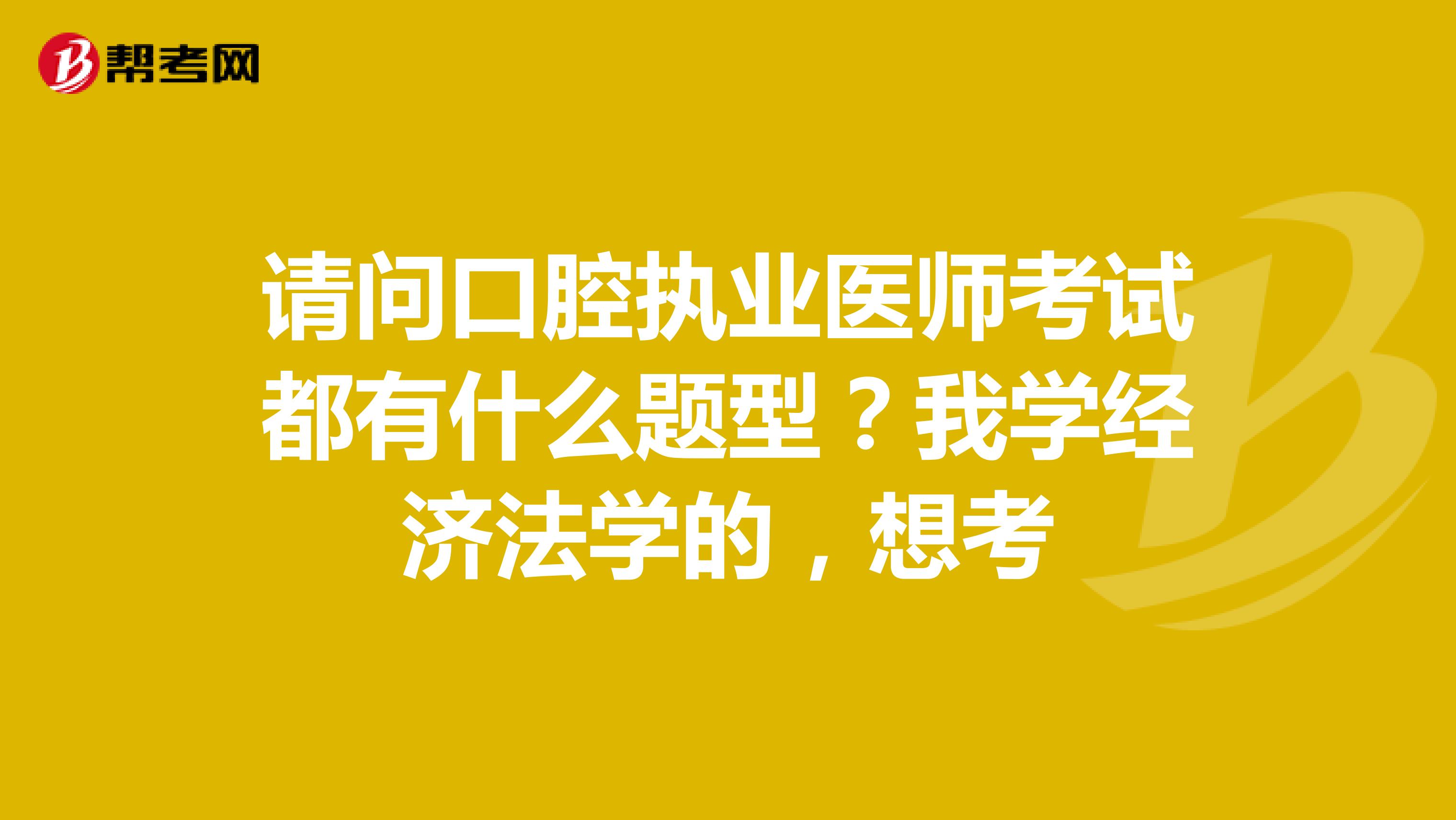 请问口腔执业医师考试都有什么题型?我学经济法学的,想考