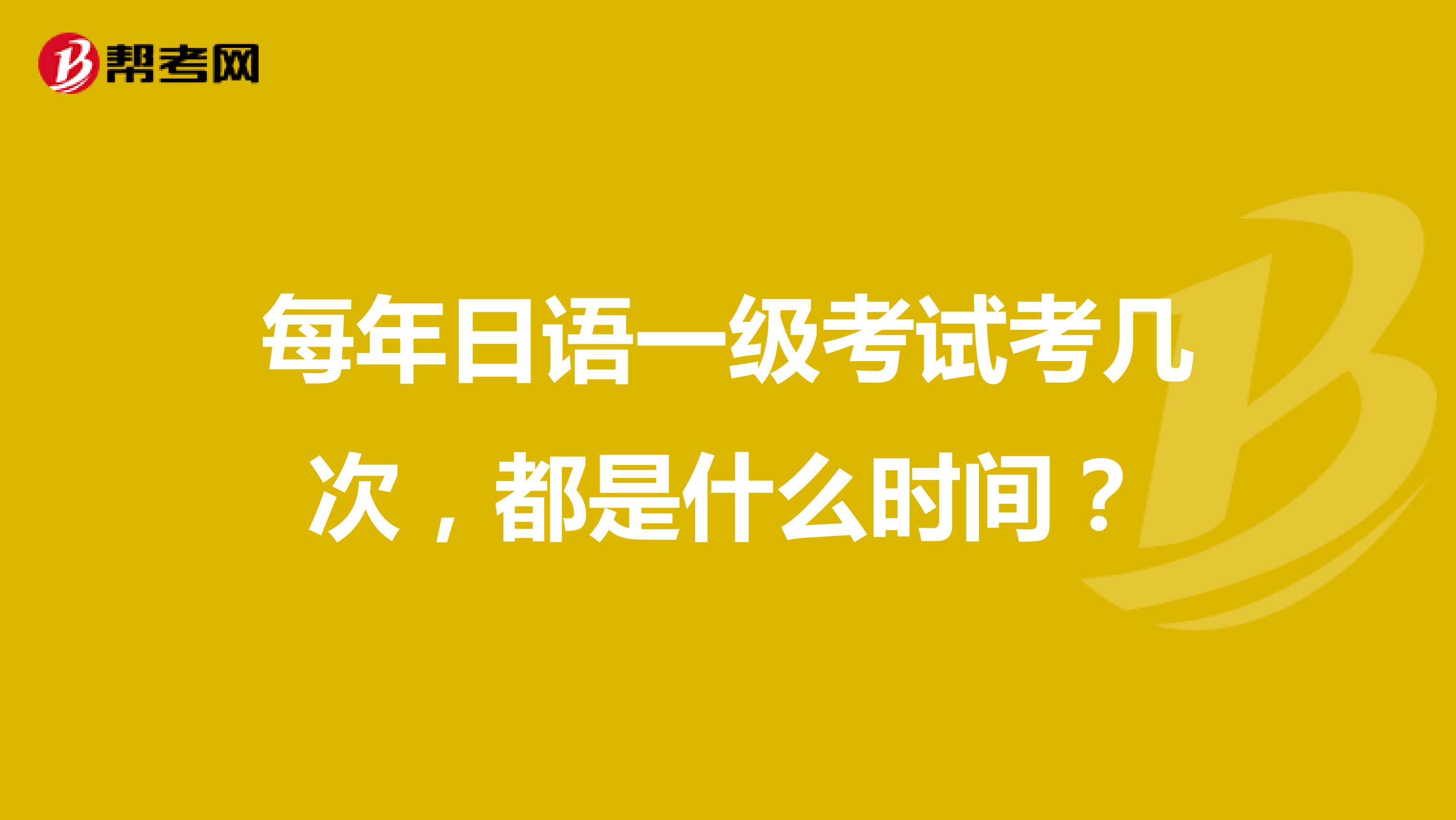 每年日语一级考试考几次，都是什么时间？