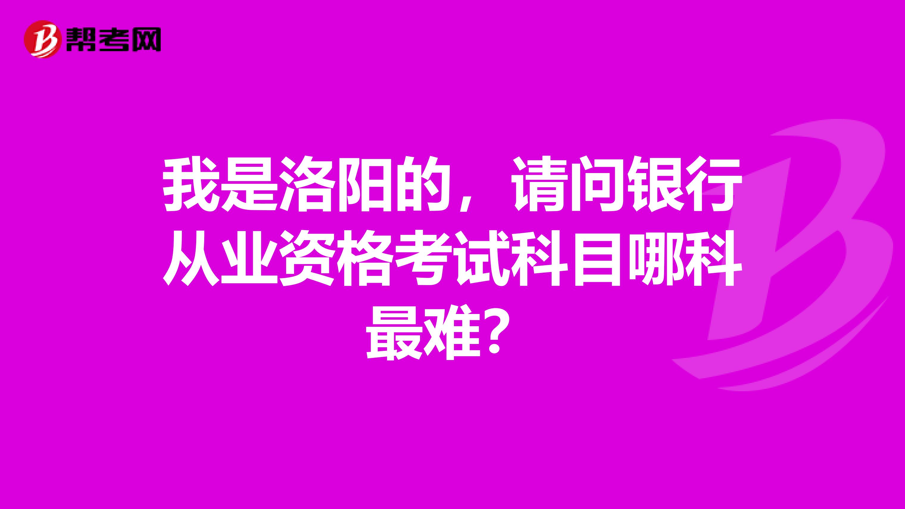 我是洛阳的，请问银行从业资格考试科目哪科最难？