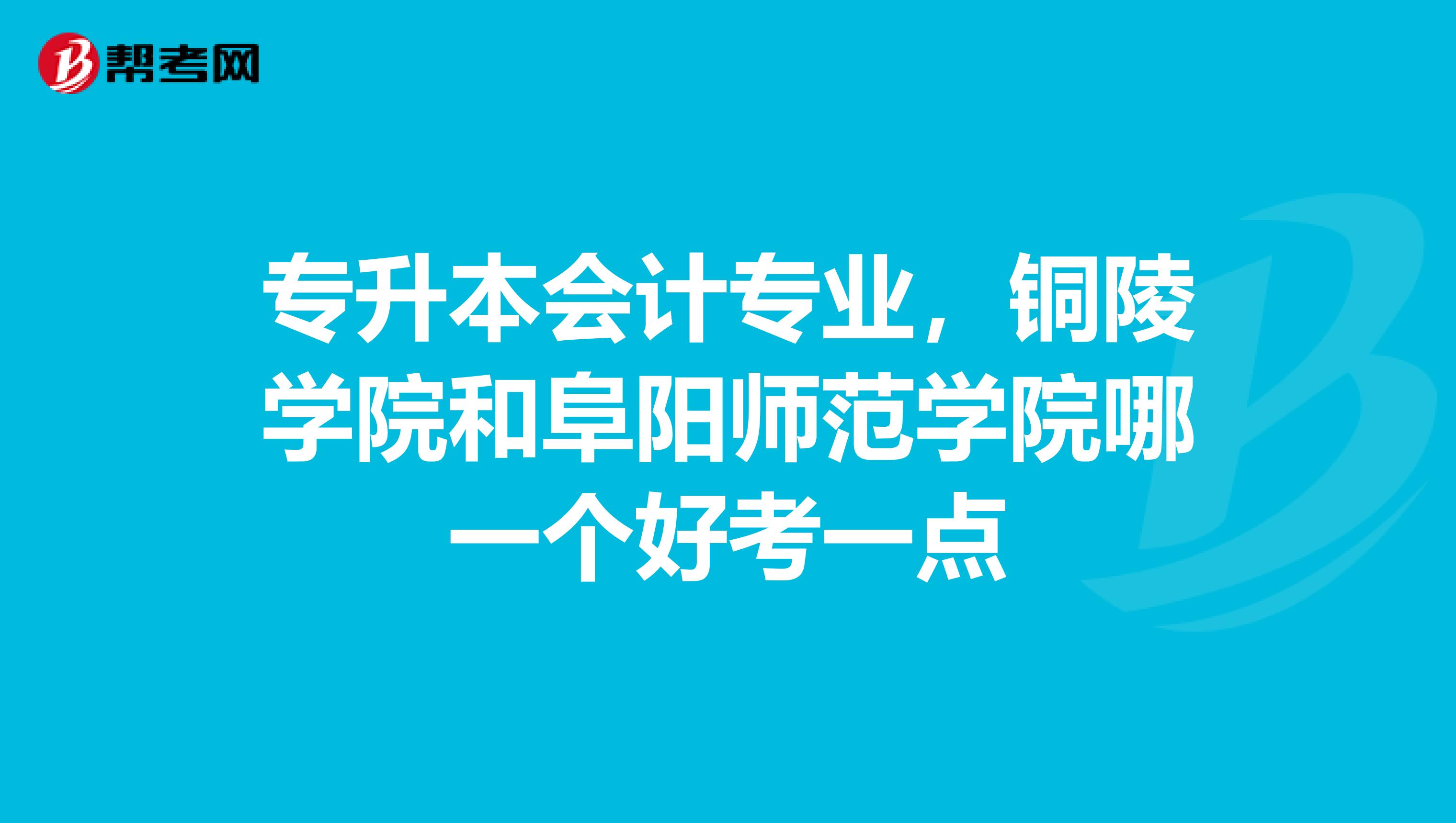 专升本会计专业，铜陵学院和阜阳师范学院哪一个好考一点